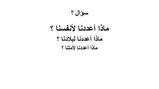 ‫؟‬ ‫سؤال‬
‫؟‬ ‫ألنفسنا‬ ‫أعددنا‬ ‫ماذا‬
‫؟‬ ‫لبالدنا‬ ‫أعددنا‬ ‫ماذا‬
‫؟‬ ‫ألمتنا‬ ‫أعددنا‬ ‫ماذا‬
 