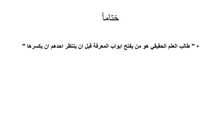 ً‫ا‬‫ختام‬
•"‫يكسره‬ ‫ان‬ ‫احدهم‬ ‫ينتظر‬ ‫ان‬ ‫قبل‬ ‫المعرفة‬ ‫ابواب‬ ‫يفتح‬ ‫من‬ ‫هو‬ ‫الحقيقي‬ ‫العلم‬ ‫طالب‬‫ا‬"
 