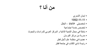 ‫؟‬ ‫أنا‬ ‫من‬
•‫الشمري‬ ‫ايمان‬
•11-11-1992
•‫شخصيتي‬ENTP-‫البطل‬
•‫اجتماعية‬ ‫خدمة‬ ‫تخصص‬
•‫والبحوث‬ ‫للدراسات‬ ‫العربي‬ ‫المركز‬ ‫و‬ ‫الذاتية‬ ‫التنمية‬ ‫مجال‬ ‫في‬ ‫باحثة‬
•‫الفرسان‬ ‫مركز‬ ‫من‬ ‫مدربة‬
•‫قطر‬ ‫ألجل‬ ‫علم‬ ‫منظمة‬ ‫في‬ ‫عضوة‬
•‫قطر‬ ‫جامعة‬ ‫في‬ ‫الكتاب‬ ‫نادي‬ ‫رئيسة‬
 