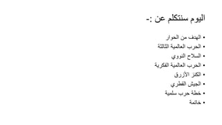 ‫عن‬ ‫سنتكلم‬ ‫اليوم‬:-
•‫الحوار‬ ‫من‬ ‫الهدف‬
•‫الثالثة‬ ‫العالمية‬ ‫الحرب‬
•‫النووي‬ ‫السالح‬
•‫الفكرية‬ ‫العالمية‬ ‫الحرب‬
•‫األزرق‬ ‫الكنز‬
•‫القطري‬ ‫الجيش‬
•‫سلمية‬ ‫حرب‬ ‫خطة‬
•‫خاتمة‬
 