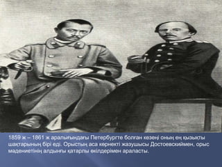 1859 ж – 1861 ж аралығындағы Петербургте болған кезеңі оның ең қызықты
шақтарының бірі еді. Орыстың аса көрнекті жазушысы Достоевскиймен, орыс
мәдениетінің алдынғы қатарлы өкілдерімен араласты.
 