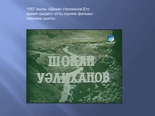 1957 жылы «Шокан Уалиханов.Его
время придет» атты коркем фильмы
жарыкка шыкты.
 