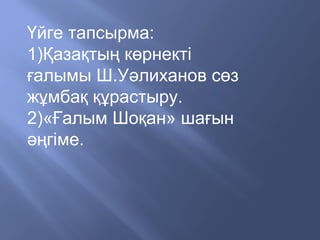 Үйге тапсырма:
1)Қазақтың көрнекті
ғалымы Ш.Уәлиханов сөз
жұмбақ құрастыру.
2)«Ғалым Шоқан» шағын
әңгіме.
 