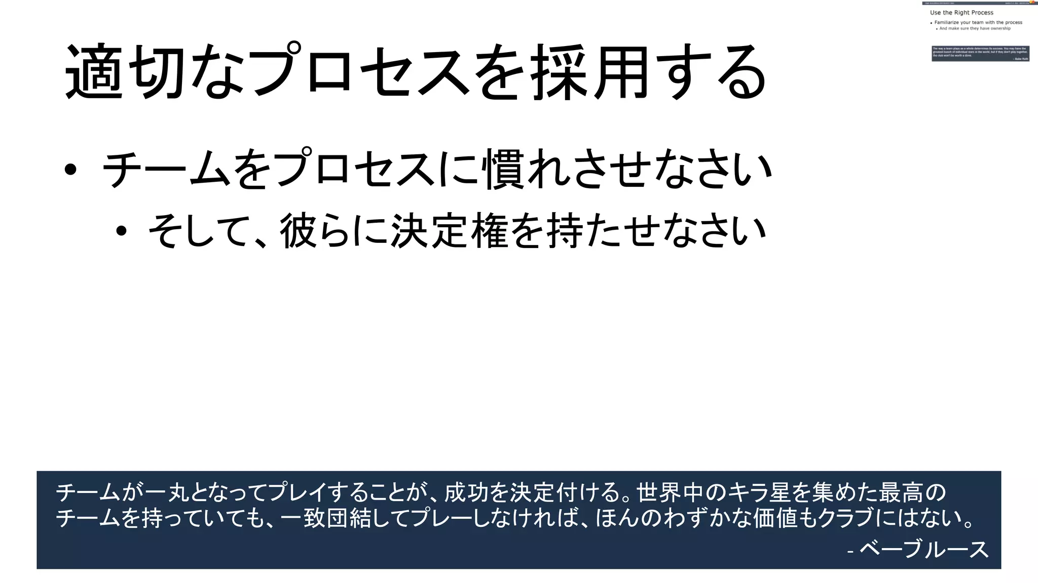 適切なプロセスを採用する
● チームをプロセスに慣れさせなさい
● そして、彼らに決定権を持たせなさい
チームが一丸となってプレイすることが、成功を決定付ける。世界中のキラ星を集めた最高のチーム
を持ったとしても、一致団結してプレーしなければ、ほんのわずかな価値もクラブにはない。
- ベーブルース
 