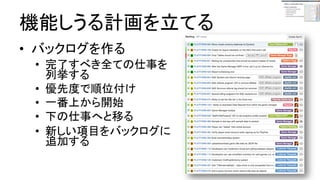 機能しうる計画を立てる
● バックログを作る
● 完了すべき全ての仕事を列挙する
● 優先度で順位付け
● 一番上から開始
● 下の仕事へと移る
● 新しい項目をバックログに追加する
 