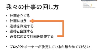 我々の仕事の回し方
● 計画を立てる
● 計画に従う
● 進捗を測定する
● 進捗と会話する
● 必要に応じて計画を調整する
● プロダクトオーナーが決定しているか確かめてください
 