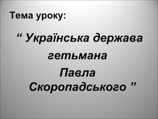 Тема уроку:
“ Українська держава
гетьмана
Павла
Скоропадського ”
 