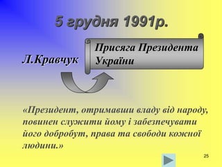 25
5 грудня 1991р.
Л.Кравчук
Присяга Президента
України
«Президент, отримавши владу від народу,
повинен служити йому і забезпечувати
його добробут, права та свободи кожної
людини.»
 