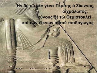 Ἦν δὲ τῷ μὲν γένει Πέρσης ὁ Σίκιννος,
αἰχμάλωτος,
εὔνους δὲ τῷ Θεμιστοκλεῖ
καὶ τῶν τέκνων αὐτοῦ παιδαγωγός.
10
 