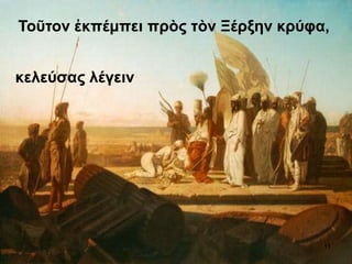 Τοῦτον ἐκπέμπει πρὸς τὸν Ξέρξην κρύφα,
κελεύσας λέγειν
11
 