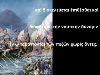καὶ διακελεύεται ἐπιθέσθαι καὶ
διαφθεῖραι τὴν ναυτικὴν δύναμιν
ἐν ᾧ ταράττονται τῶν πεζῶν χωρὶς ὄντες.
14
 