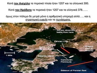 Κατά τον Αισχύλο τα περσικά πλοία ήταν 1207 και τα ελληνικά 300.
Κατά τον Ηρόδοτο τα περσικά ήταν 1207 και τα ελληνικά 378……
όμως στον πόλεμο δε μετρά μόνο η αριθμητική υπεροχή αλλά….. και η
στρατηγική ευφυΐα και τα τεχνάσματα.
19
 