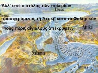 Ἂλλ’ ἐπεὶ ὁ στόλος τῶν πολεμίων
προσφερόμενος τῇ Ἀττικῇ κατὰ τὸ Φαληρικὸν
τοὺς πὲριξ αἰγιαλούς ἀπέκρυψεν,
6
 