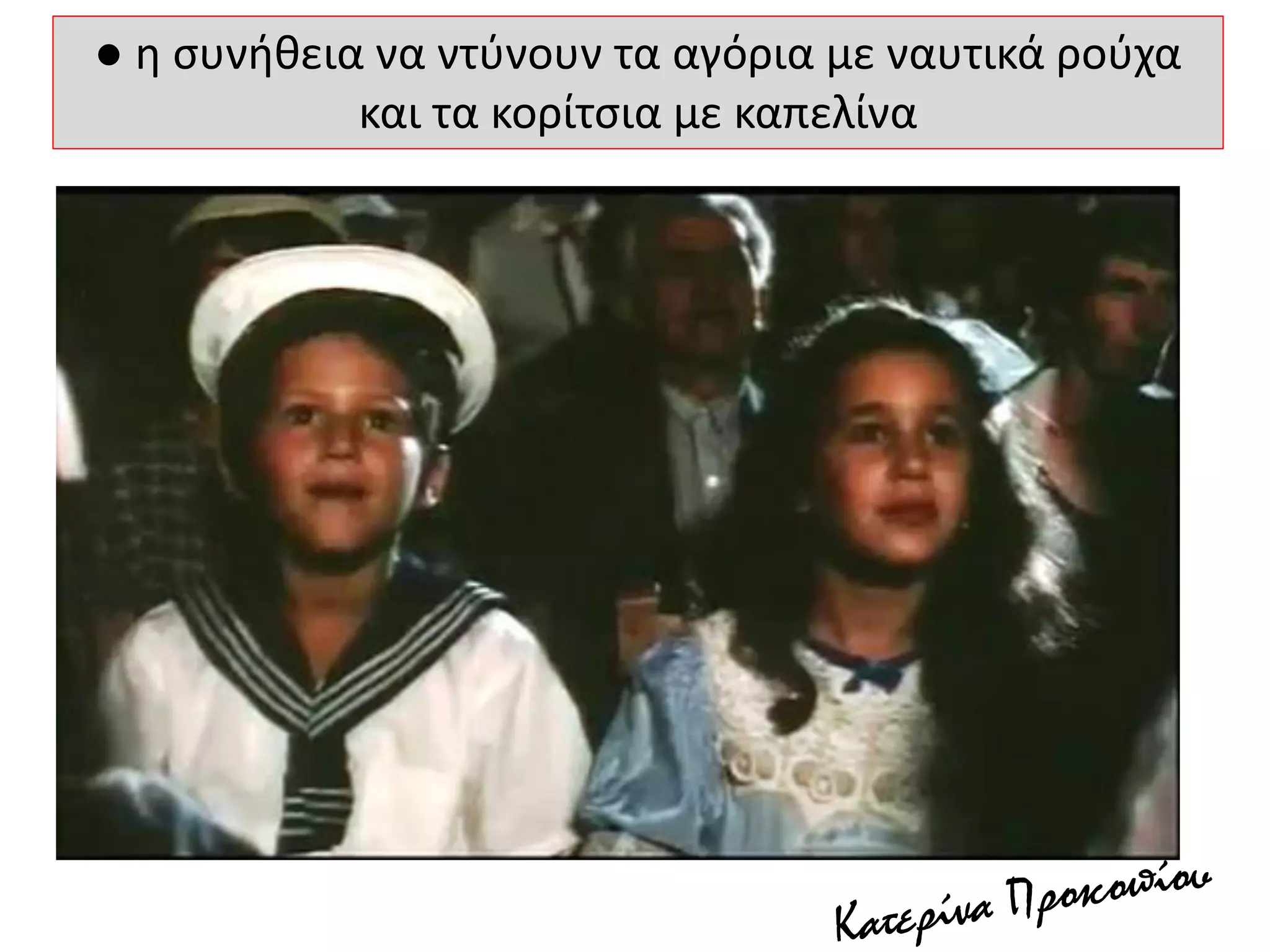 ● η συνήθεια να ντύνουν τα αγόρια με ναυτικά ρούχα
και τα κορίτσια με καπελίνα
 