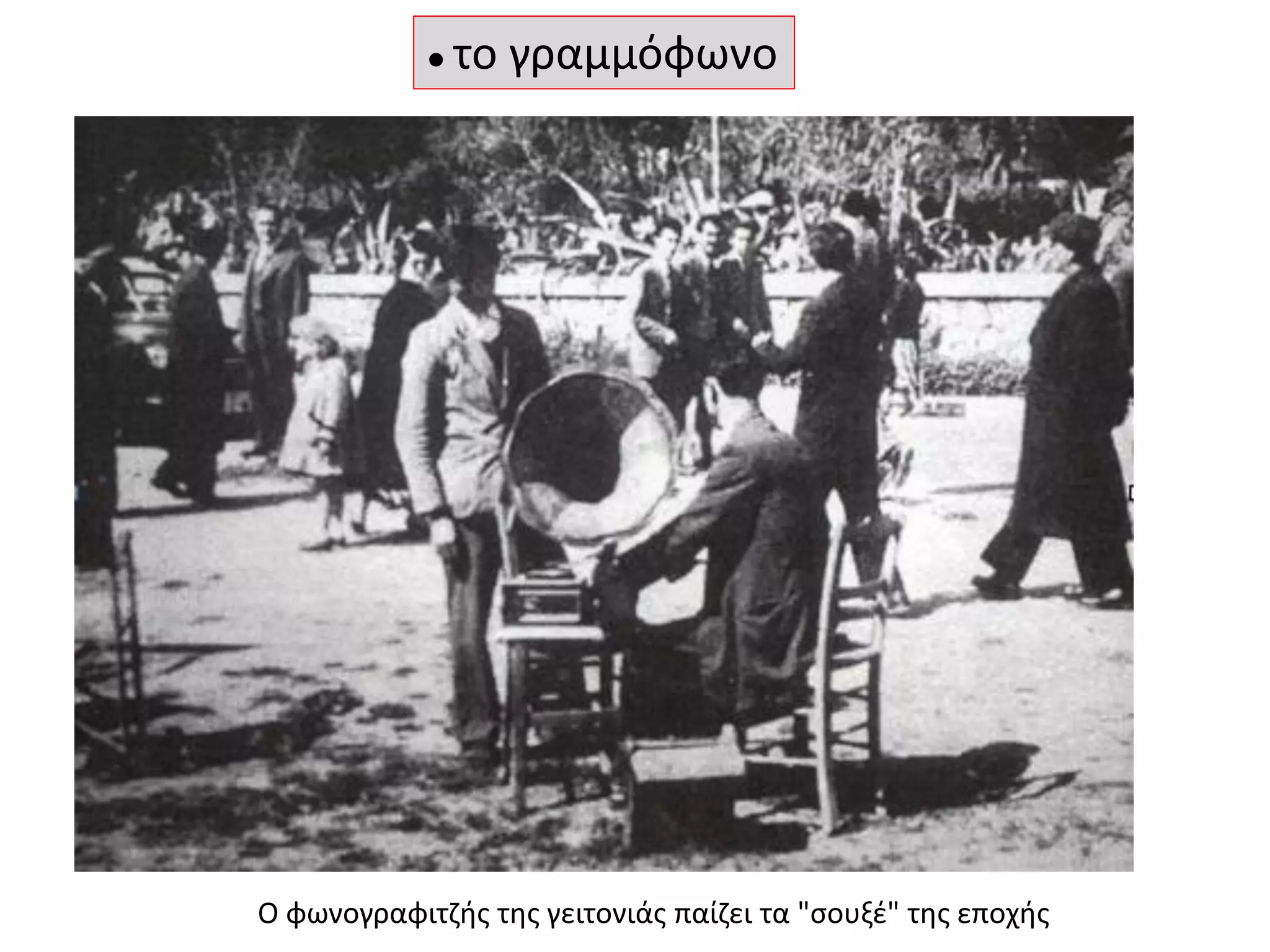 Ο φωνογραφιτζής της γειτονιάς παίζει τα "σουξέ" της εποχής
● το γραμμόφωνο
 