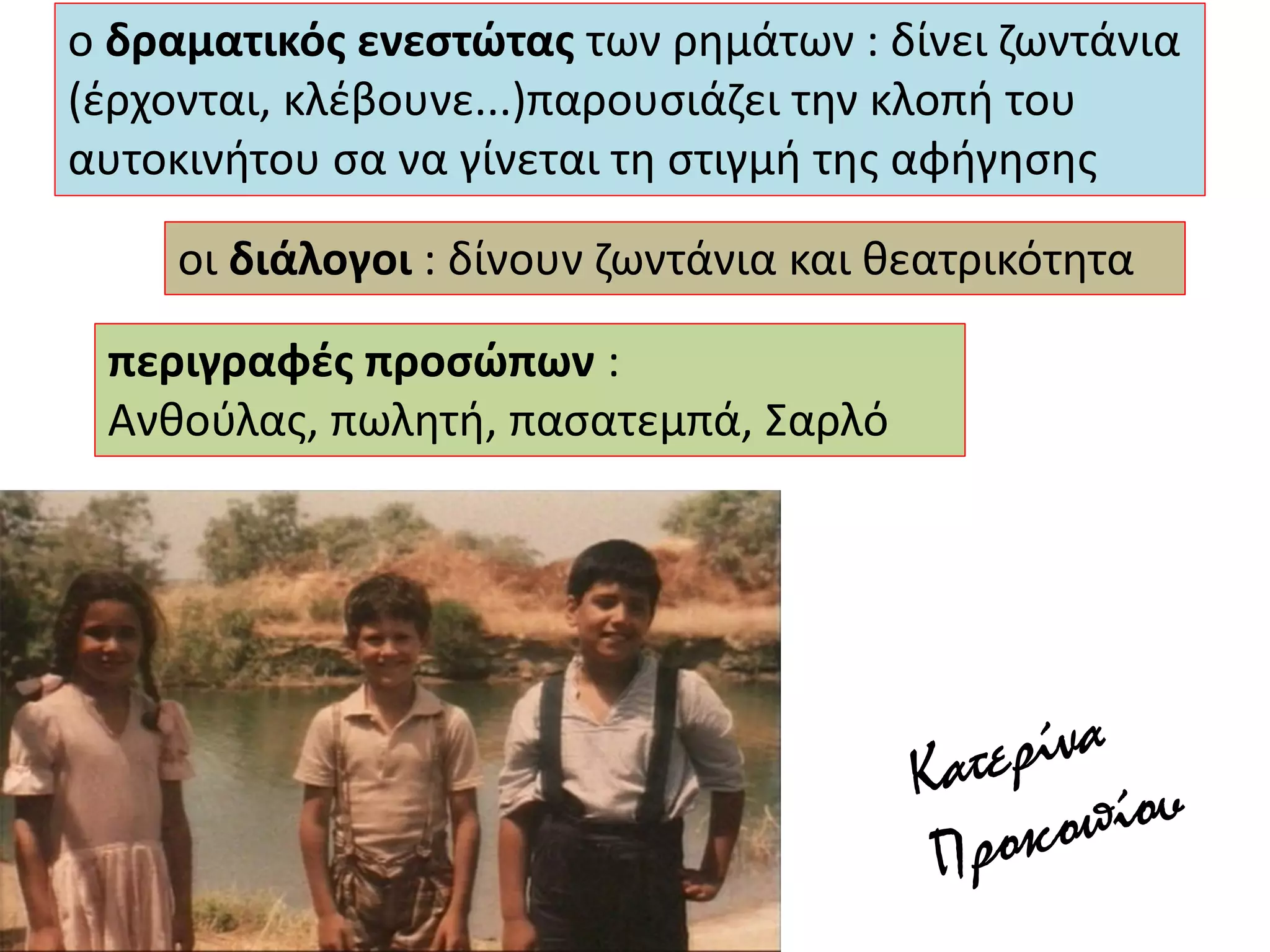 ο δραματικός ενεστώτας των ρημάτων : δίνει ζωντάνια
(έρχονται, κλέβουνε...)παρουσιάζει την κλοπή του
αυτοκινήτου σα να γίνεται τη στιγμή της αφήγησης
οι διάλογοι : δίνουν ζωντάνια και θεατρικότητα
περιγραφές προσώπων :
Ανθούλας, πωλητή, πασατεμπά, Σαρλό
 