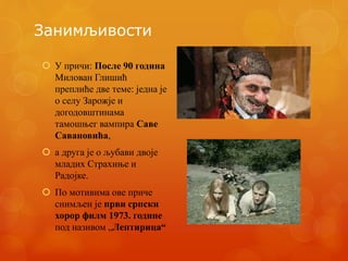 Занимљивости
 У причи: После 90 година
Милован Глишић
преплиће две теме: једна је
о селу Зарожје и
догодовштинама
тамошњег вампира Саве
Савановића,
 а друга је о љубави двоје
младих Страхиње и
Радојке.
 По мотивима ове приче
снимљен је први српски
хорор филм 1973. године
под називом „Лептирица“
 