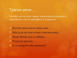 Трагом речи...
Указаћу вам на неке главне, најзначајније реченице у
приповеци, а ви их пронађите и подвуците:
 Шта бих рекла после својој деци...
 Нећу ја да ми деца остану слепа код очију...
 Таман Миона оздо уз воћњак...
 И сузе јој грунуше...
 О, та и моја ће кућа пропевати!
 