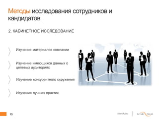 15 client.fut.ru
Методы исследования сотрудников и
кандидатов
Изучение материалов компании
Изучение имеющихся данных о
целевых аудиториях
Изучение конкурентного окружения
2. КАБИНЕТНОЕ ИССЛЕДОВАНИЕ
Изучение лучших практик
 