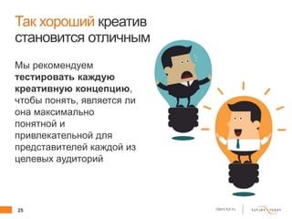 25 client.fut.ru
Так хороший креатив
становится отличным
Мы рекомендуем
тестировать каждую
креативную концепцию,
чтобы понять, является ли
она максимально
понятной и
привлекательной для
представителей каждой из
целевых аудиторий
 
