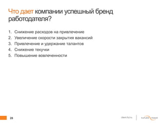 28 client.fut.ru
Что дает компании успешный бренд
работодателя?
1. Снижение расходов на привлечение
2. Увеличение скорости закрытия вакансий
3. Привлечение и удержание талантов
4. Снижение текучки
5. Повышение вовлеченности
 