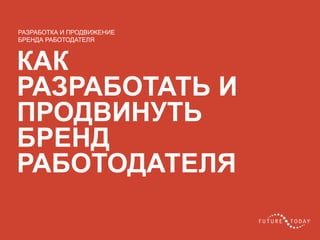 9 client.fut.ru
КАК
РАЗРАБОТАТЬ И
ПРОДВИНУТЬ
БРЕНД
РАБОТОДАТЕЛЯ
РАЗРАБОТКА И ПРОДВИЖЕНИЕ
БРЕНДА РАБОТОДАТЕЛЯ
 
