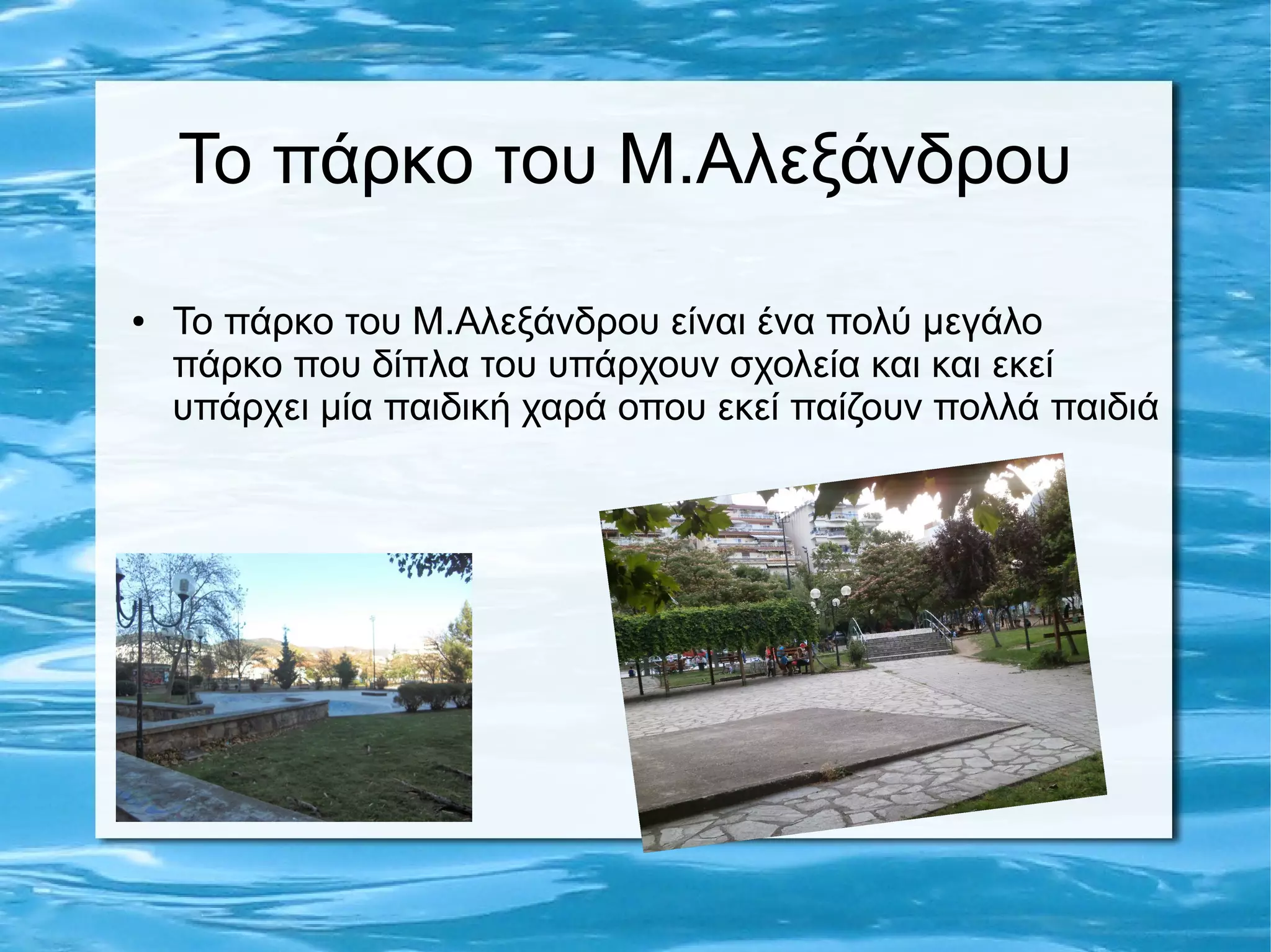 Το πάρκο του Μ.Αλεξάνδρου
● Το πάρκο του Μ.Αλεξάνδρου είναι ένα πολύ μεγάλο
πάρκο που δίπλα του υπάρχουν σχολεία και και εκεί
υπάρχει μία παιδική χαρά οπου εκεί παίζουν πολλά παιδιά
 