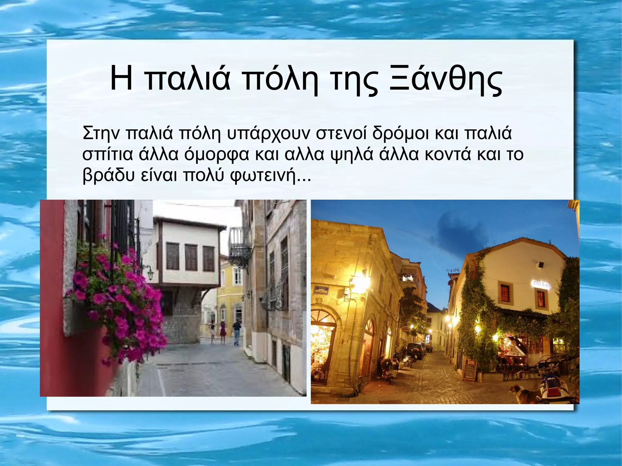 H παλιά πόλη της Ξάνθης
Στην παλιά πόλη υπάρχουν στενοί δρόμοι και παλιά
σπίτια άλλα όμορφα και αλλα ψηλά άλλα κοντά και το
βράδυ είναι πολύ φωτεινή...
 