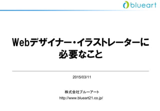 Webデザイナー・イラストレーターに
必要なこと
株式会社ブルーアート
http://www.blueart21.co.jp/
2015/03/11
 