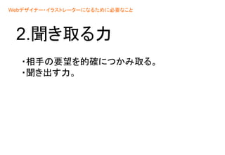 2.聞き取る力
・相手の要望を的確につかみ取る。
・聞き出す力。
Webデザイナー・イラストレーターになるために必要なこと
 