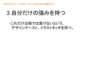3.自分だけの強みを持つ
・これだけは他では負けないという、
デザインテースト、イラストタッチを持つ。
Webデザイナー・イラストレーターになるために必要なこと
 