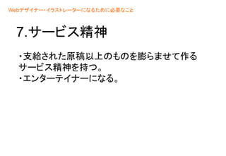 7.サービス精神
・支給された原稿以上のものを膨らませて作る
サービス精神を持つ。
・エンターテイナーになる。
Webデザイナー・イラストレーターになるために必要なこと
 