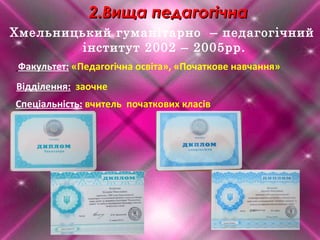 2.Вища2.Вища педагогічнапедагогічна
Хмельницький гуманітарно – педагогічний
інститут 2002 – 2005рр.
Факультет: «Педагогічна освіта», «Початкове навчання»
Відділення: заочне
Спеціальність: вчитель початкових класів
 