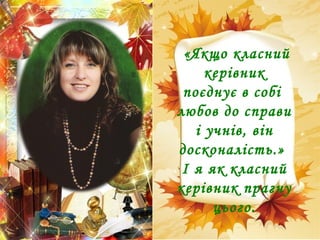 «Якщо класний
керівник
поєднує в собі
любов до справи
і учнів, він
досконалість.»
І я як класний
керівник прагну
цього.
 