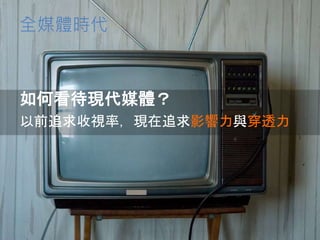 全媒體時代
如何看待現代媒體？
以前追求收視率，現在追求影響力與穿透力
 