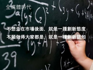 全媒體時代
不想走在市場後面，就是一種創新態度
不願做得大家都是，就是一種創新認知
 