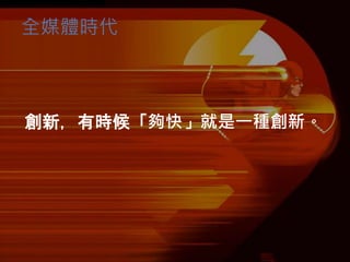 全媒體時代
創新，有時候「夠快」就是一種創新。
 