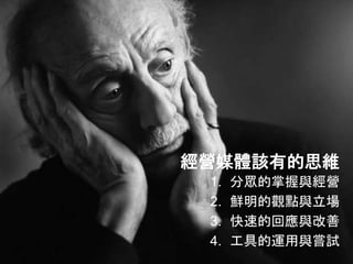 經營媒體該有的思維
1. 分眾的掌握與經營
2. 鮮明的觀點與立場
3. 快速的回應與改善
4. 工具的運用與嘗試
 