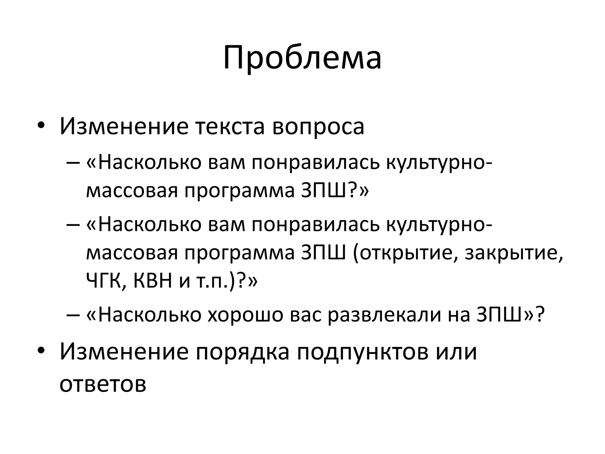 • Изменение текста вопроса
– «Насколько вам понравилась культурно-
массовая программа ЗПШ?»
– «Насколько вам понравилась культурно-
массовая программа ЗПШ (открытие, закрытие,
ЧГК, КВН и т.п.)?»
– «Насколько хорошо вас развлекали на ЗПШ»?
• Изменение порядка подпунктов или
ответов
Проблема
 