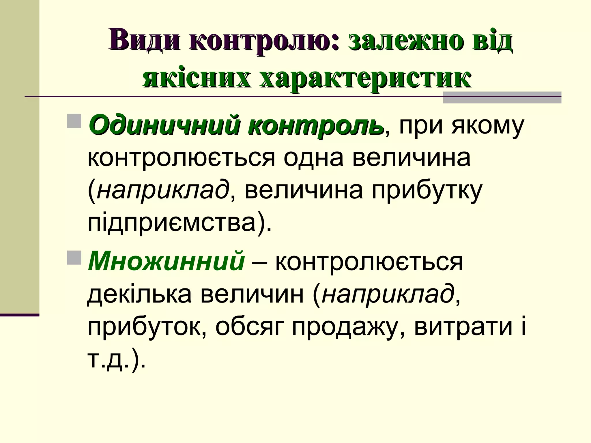 Види контролю:Види контролю: залежно відзалежно від
якісних характеристикякісних характеристик
 Одиничний контрольОдиничний контроль, при якому
контролюється одна величина
(наприклад, величина прибутку
підприємства).
Множинний – контролюється
декілька величин (наприклад,
прибуток, обсяг продажу, витрати і
т.д.).
 