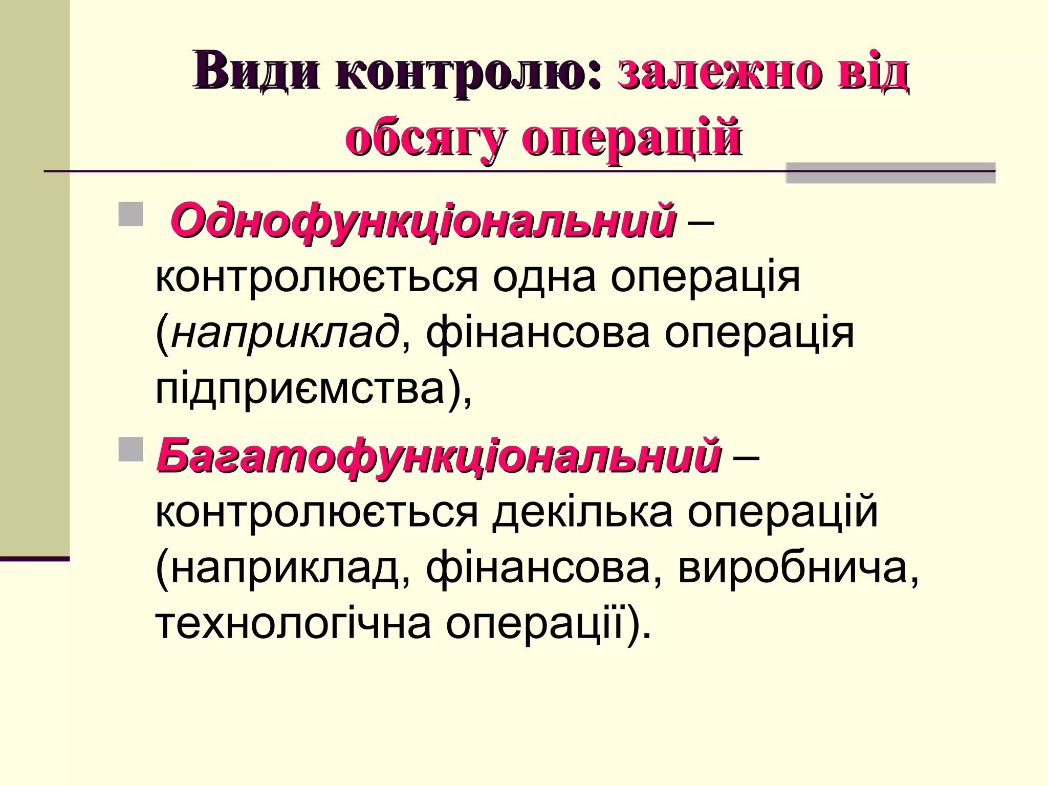 Види контролю:Види контролю: залежно відзалежно від
обсягу операційобсягу операцій
 ОднофункціональнийОднофункціональний –
контролюється одна операція
(наприклад, фінансова операція
підприємства),
 БагатофункціональнийБагатофункціональний –
контролюється декілька операцій
(наприклад, фінансова, виробнича,
технологічна операції).
 