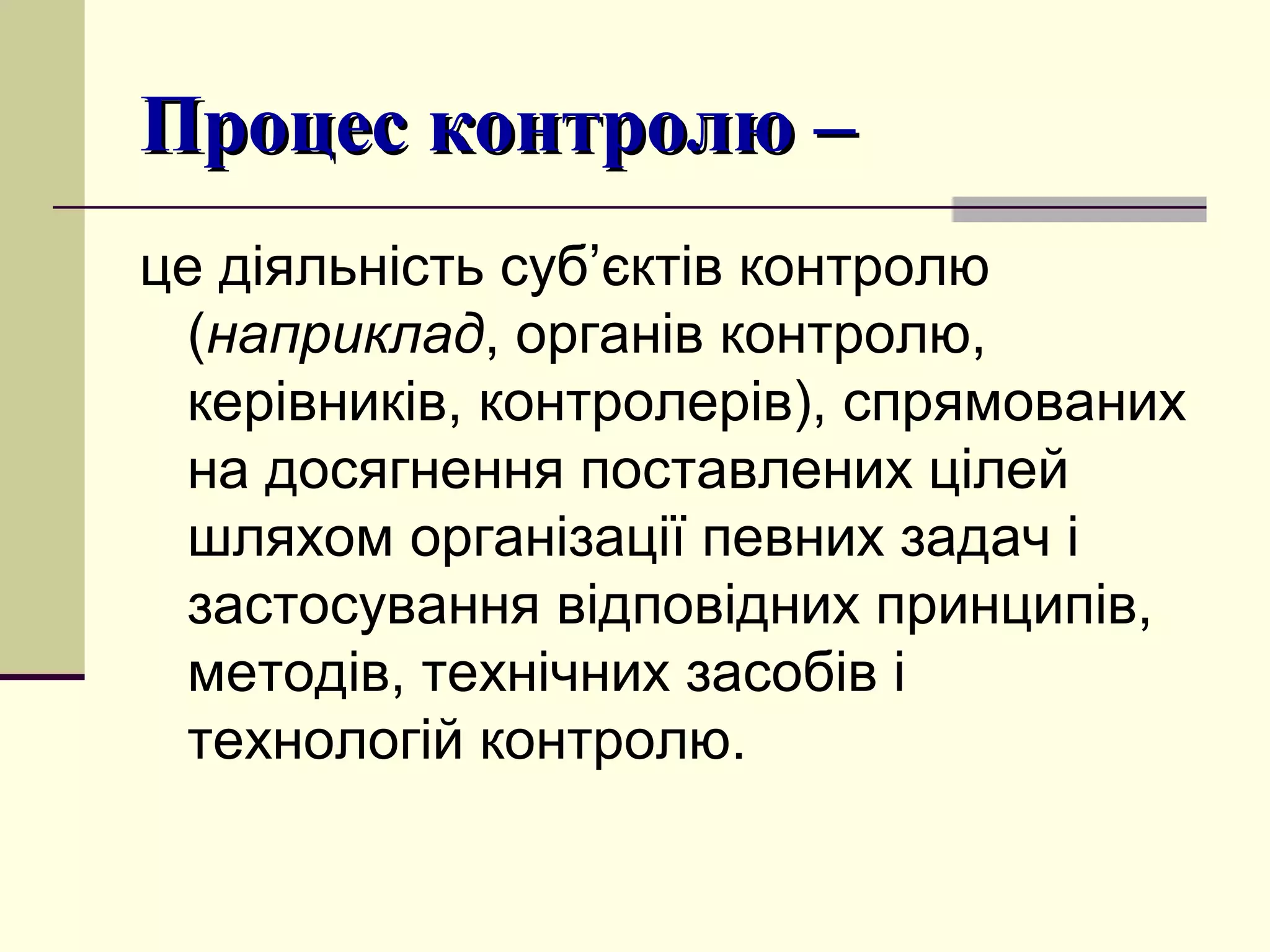 Процес контролю –Процес контролю –
це діяльність суб’єктів контролю
(наприклад, органів контролю,
керівників, контролерів), спрямованих
на досягнення поставлених цілей
шляхом організації певних задач і
застосування відповідних принципів,
методів, технічних засобів і
технологій контролю.
 
