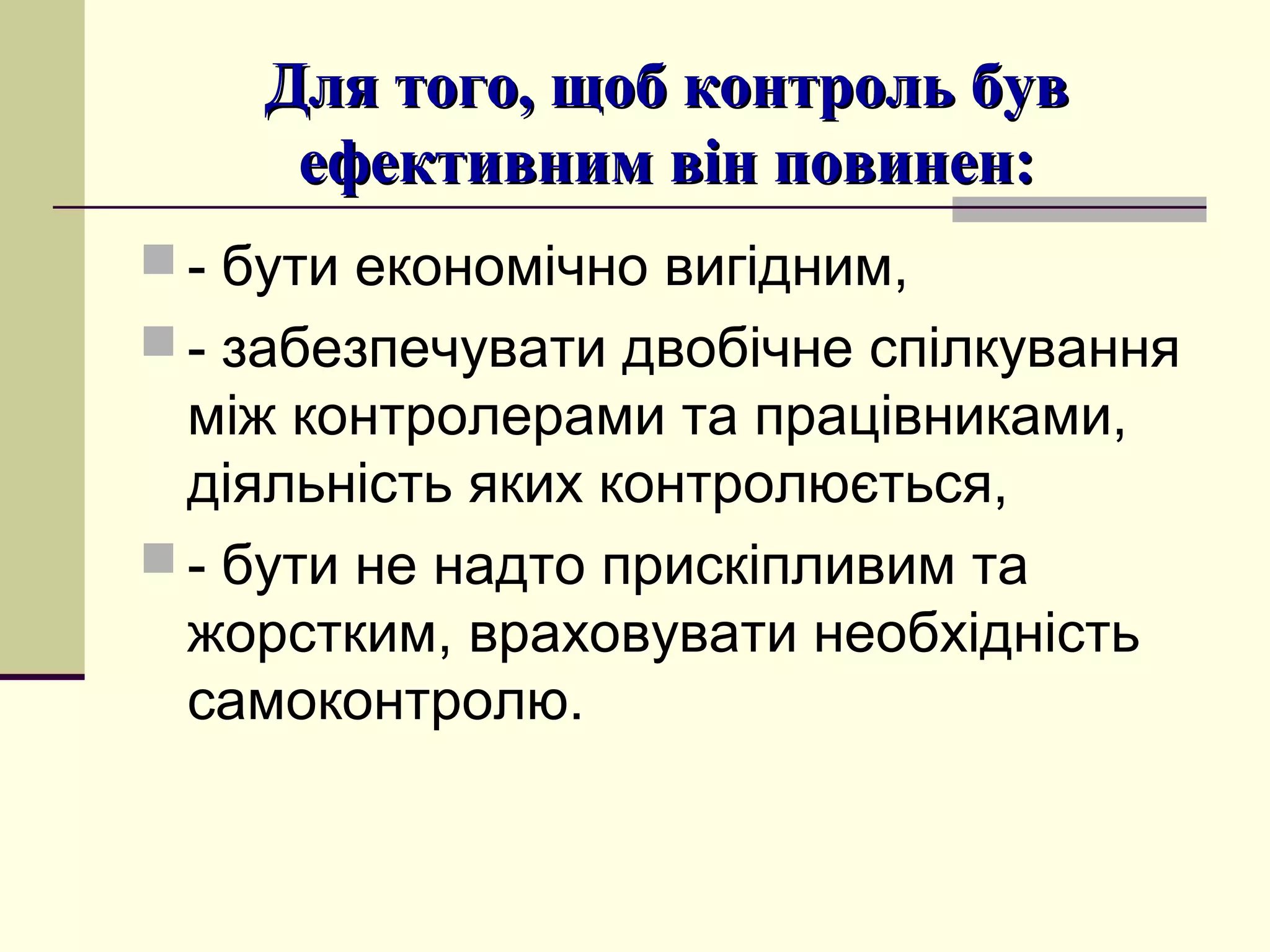 Для того, щоб контроль бувДля того, щоб контроль був
ефективним він повинен:ефективним він повинен:
 - бути економічно вигідним,
 - забезпечувати двобічне спілкування
між контролерами та працівниками,
діяльність яких контролюється,
 - бути не надто прискіпливим та
жорстким, враховувати необхідність
самоконтролю.
 