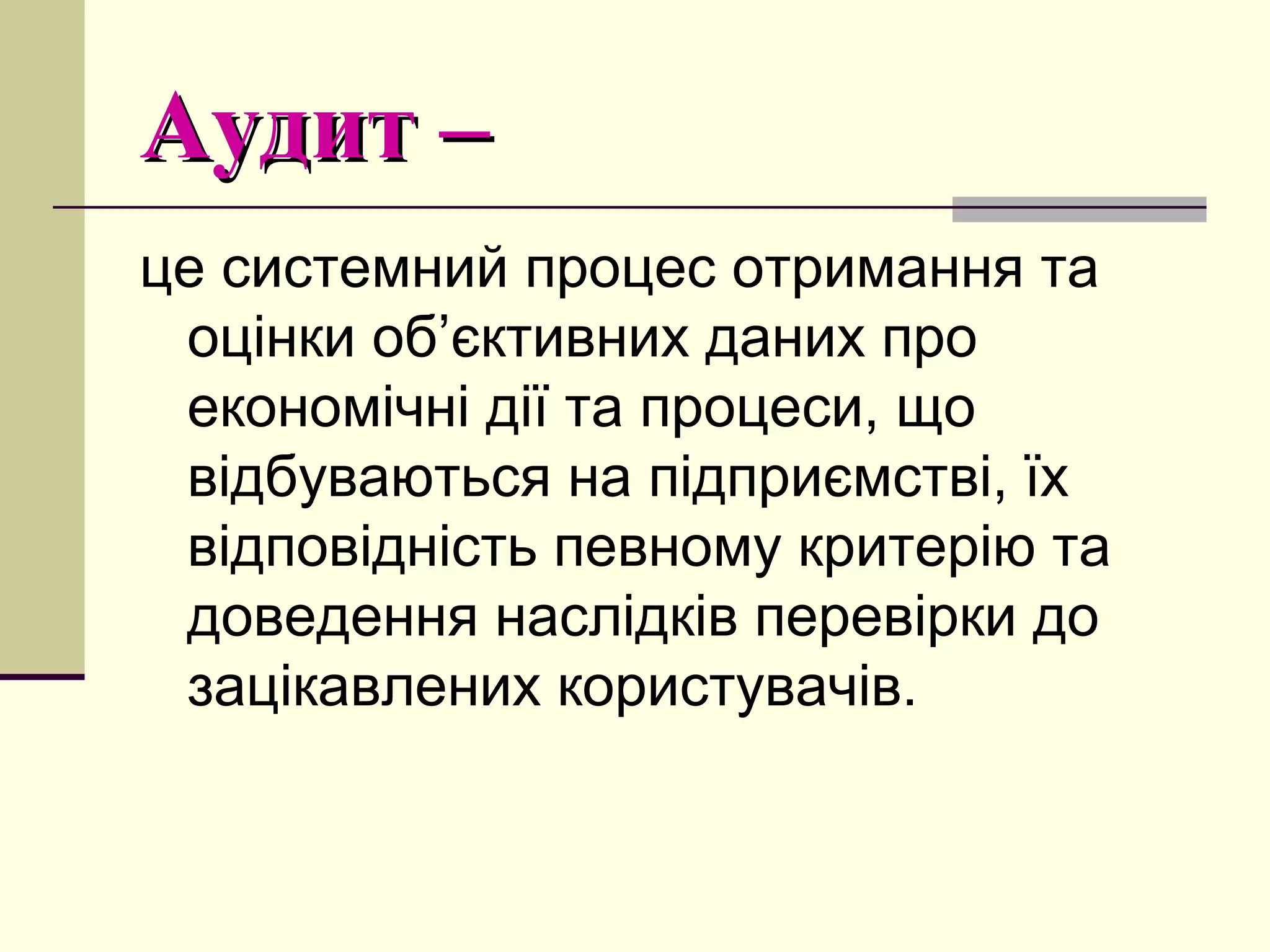 Аудит –Аудит –
це системний процес отримання та
оцінки об’єктивних даних про
економічні дії та процеси, що
відбуваються на підприємстві, їх
відповідність певному критерію та
доведення наслідків перевірки до
зацікавлених користувачів.
 