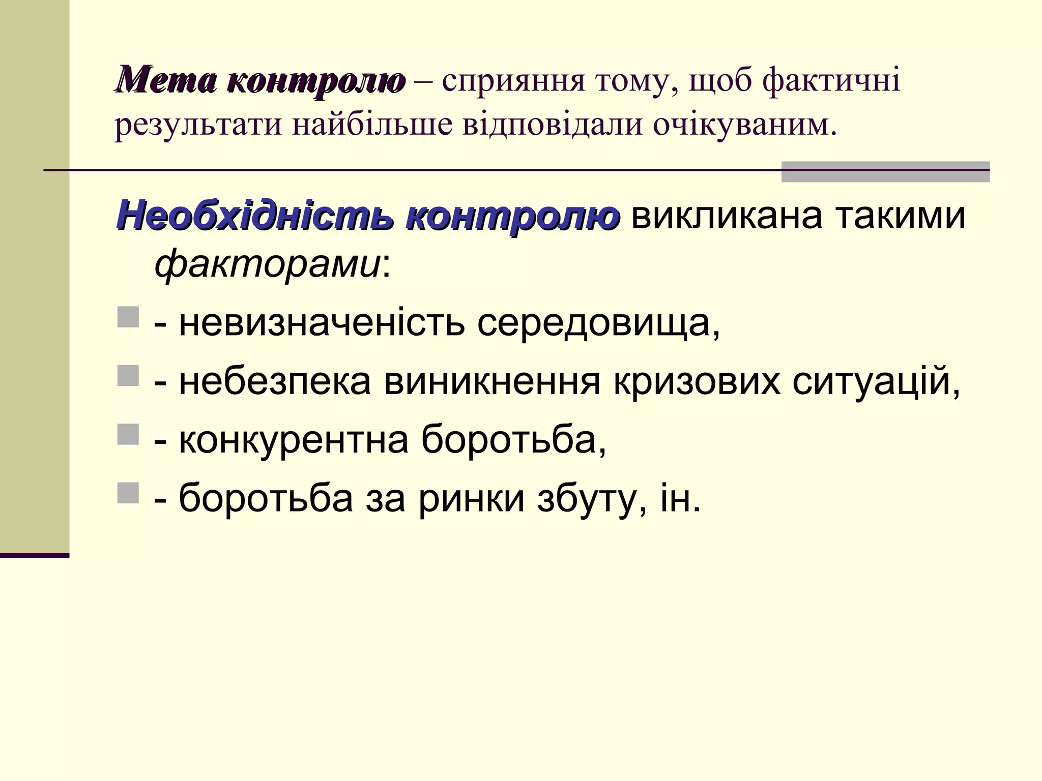 Мета контролюМета контролю – сприяння тому, щоб фактичні
результати найбільше відповідали очікуваним.
Необхідність контролюНеобхідність контролю викликана такими
факторами:
 - невизначеність середовища,
 - небезпека виникнення кризових ситуацій,
 - конкурентна боротьба,
 - боротьба за ринки збуту, ін.
 