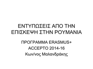ΕΝΤΥΠΩΣΕΙΣ ΑΠΟ ΤΗΝ
ΕΠΙΣΚΕΨΗ ΣΤΗΝ ΡΟΥΜΑΝΙΑ
ΠΡΟΓΡΑΜΜΑ ERASMUS+
ACCEPTO 2014-16
Κων/νος Μαλανδράκης
 