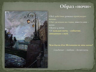 • Всё действие романа происходит
ночью.
• Нет деления на главы, вместо них –
ночи.
• Всего 4 ночи.
• И каждая ночь – событие,
связанное с ней.
Чем были для Мечтателя эти ночи?
Свидание – любовь – белая ночь
 