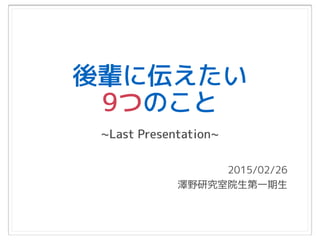後輩に伝えたい
9つのこと
2015/02/26 
澤野研究室院生第一期生
~Last Presentation~
 