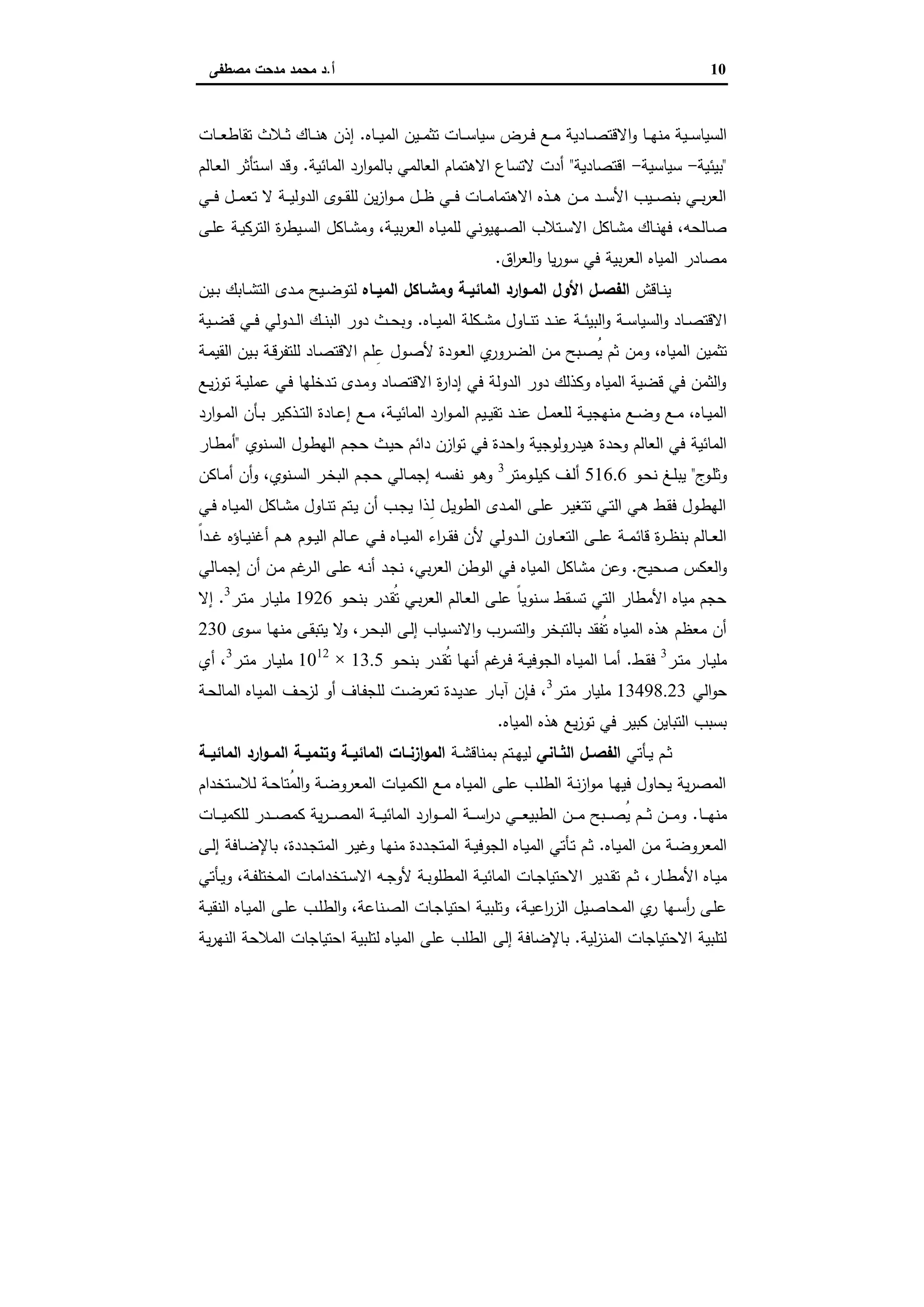 10‫أ‬.‫ﻣﺻطﻔﻰ‬ ‫ﻣدﺣت‬ ‫ﻣﺣﻣد‬ ‫د‬
‫اﻻ‬‫و‬ ‫ـﺎ‬‫ـ‬‫ـ‬‫ﻬ‬‫ﻣﻧ‬ ‫ـﯾﺔ‬‫ـ‬‫ـ‬‫ﺳ‬‫اﻟﺳﯾﺎ‬‫ـﺎﻩ‬‫ـ‬‫ـ‬‫ﯾ‬‫اﻟﻣ‬ ‫ـﯾن‬‫ـ‬‫ـ‬‫ﻣ‬‫ﺗﺛ‬ ‫ـﺎت‬‫ـ‬‫ـ‬‫ﺳ‬‫ﺳﯾﺎ‬ ‫ـرض‬‫ـ‬‫ـ‬‫ﻓ‬ ‫ـﻊ‬‫ـ‬‫ـ‬‫ﻣ‬ ‫ـﺎدﯾﺔ‬‫ـ‬‫ـ‬‫ﺻ‬‫ﻗﺗ‬.‫ـﺎت‬‫ـ‬‫ـ‬‫ﻌ‬‫ﺗﻘﺎط‬ ‫ـﻼث‬‫ـ‬‫ـ‬‫ﺛ‬ ‫ـﺎك‬‫ـ‬‫ـ‬‫ﻧ‬‫ﻫ‬ ‫إذن‬
"‫ﺑﯾﺋﯾﺔ‬-‫ﺳﯾﺎﺳﯾﺔ‬-‫اﻗﺗﺻﺎدﯾﺔ‬"‫اﻟﻣﺎﺋﯾﺔ‬ ‫ارد‬‫و‬‫ﺑﺎﻟﻣ‬ ‫اﻟﻌﺎﻟﻣﻲ‬ ‫اﻻﻫﺗﻣﺎم‬ ‫ﻻﺗﺳﺎع‬ ‫أدت‬.‫ـﺎﻟم‬‫ﻌ‬‫اﻟ‬ ‫ـﺗﺄﺛر‬‫ﺳ‬‫ا‬ ‫وﻗد‬
‫ـﻲ‬‫ـ‬‫ـ‬‫ﻓ‬ ‫ـل‬‫ـ‬‫ـ‬‫ﻣ‬‫ﺗﻌ‬ ‫ﻻ‬ ‫ـﺔ‬‫ـ‬‫ـ‬‫ﯾ‬‫اﻟدوﻟ‬ ‫ـوى‬‫ـ‬‫ـ‬‫ﻘ‬‫ﻟﻠ‬ ‫ﯾن‬‫ز‬‫ا‬‫و‬‫ـ‬‫ـ‬‫ـ‬‫ﻣ‬ ‫ـل‬‫ـ‬‫ـ‬‫ظ‬ ‫ـﻲ‬‫ـ‬‫ـ‬‫ﻓ‬ ‫ـﺎت‬‫ـ‬‫ـ‬‫ﻣ‬‫اﻻﻫﺗﻣﺎ‬ ‫ـذﻩ‬‫ـ‬‫ـ‬‫ﻫ‬ ‫ـن‬‫ـ‬‫ـ‬‫ﻣ‬ ‫ـد‬‫ـ‬‫ـ‬‫ﺳ‬‫اﻷ‬ ‫ـﯾب‬‫ـ‬‫ـ‬‫ﺻ‬‫ﺑﻧ‬ ‫ـﻲ‬‫ـ‬‫ـ‬‫ﺑ‬‫ر‬‫اﻟﻌ‬
‫ـﻬ‬‫ـ‬‫ﺻ‬‫اﻟ‬ ‫ـﺗﻼب‬‫ـ‬‫ﺳ‬‫اﻻ‬ ‫ـﺎﻛل‬‫ـ‬‫ﺷ‬‫ﻣ‬ ‫ـﺎك‬‫ـ‬‫ﻧ‬‫ﻓﻬ‬ ،‫ـﺎﻟﺣﻪ‬‫ـ‬‫ﺻ‬‫ـﻰ‬‫ـ‬‫ﻠ‬‫ﻋ‬ ‫ـﺔ‬‫ـ‬‫ﯾ‬‫اﻟﺗرﻛ‬ ‫ة‬‫ر‬‫ـﯾط‬‫ـ‬‫ﺳ‬‫اﻟ‬ ‫ـﺎﻛل‬‫ـ‬‫ﺷ‬‫وﻣ‬ ،‫ـﺔ‬‫ـ‬‫ﯾ‬‫ﺑ‬‫ر‬‫اﻟﻌ‬ ‫ـﺎﻩ‬‫ـ‬‫ﯾ‬‫ﻟﻠﻣ‬ ‫ﯾوﻧﻲ‬
‫اق‬‫ر‬‫اﻟﻌ‬‫و‬ ‫ﯾﺎ‬‫ر‬‫ﺳو‬ ‫ﻓﻲ‬ ‫ﺑﯾﺔ‬‫ر‬‫اﻟﻌ‬ ‫اﻟﻣﯾﺎﻩ‬ ‫ﻣﺻﺎدر‬.
‫ـﺎﻗش‬‫ـ‬‫ﻧ‬‫ﯾ‬‫اﻟ‬‫ـل‬‫ـ‬‫ﻔﺻ‬‫اﻷول‬‫ـﺎﻩ‬‫ـ‬‫اﻟﻣﯾ‬ ‫ـﺎﻛل‬‫ـ‬‫وﻣﺷ‬ ‫ـﺔ‬‫ـ‬‫اﻟﻣﺎﺋﯾ‬ ‫ارد‬‫و‬‫ـ‬‫ـ‬‫اﻟﻣ‬‫ﻟ‬‫ـﯾن‬‫ـ‬‫ﺑ‬ ‫ـﺎﺑك‬‫ـ‬‫ﺷ‬‫اﻟﺗ‬ ‫ـدى‬‫ـ‬‫ﻣ‬ ‫ـﯾﺢ‬‫ـ‬‫ﺿ‬‫ﺗو‬
‫ـﺔ‬‫ـ‬‫ـ‬‫ﺳ‬‫اﻟﺳﯾﺎ‬‫و‬ ‫ـﺎد‬‫ـ‬‫ـ‬‫ﺻ‬‫اﻻﻗﺗ‬‫ـﺎﻩ‬‫ـ‬‫ـ‬‫ﯾ‬‫اﻟﻣ‬ ‫ـﻛﻠﺔ‬‫ـ‬‫ـ‬‫ﺷ‬‫ﻣ‬ ‫ـﺎول‬‫ـ‬‫ـ‬‫ﻧ‬‫ﺗ‬ ‫ـد‬‫ـ‬‫ـ‬‫ﻧ‬‫ﻋ‬ ‫ـﺔ‬‫ـ‬‫ـ‬‫ﺋ‬‫اﻟﺑﯾ‬‫و‬.‫ـﯾﺔ‬‫ـ‬‫ـ‬‫ﺿ‬‫ﻗ‬ ‫ـﻲ‬‫ـ‬‫ـ‬‫ﻓ‬ ‫ـدوﻟﻲ‬‫ـ‬‫ـ‬‫ﻟ‬‫ا‬ ‫ـك‬‫ـ‬‫ـ‬‫ﻧ‬‫اﻟﺑ‬ ‫دور‬ ‫ـث‬‫ـ‬‫ـ‬‫ﺣ‬‫وﺑ‬
‫وﻣن‬ ،‫اﻟﻣﯾﺎﻩ‬ ‫ﺗﺛﻣﯾن‬‫ـﺔ‬‫ﻣ‬‫اﻟﻘﯾ‬ ‫ـﯾن‬‫ﺑ‬ ‫ـﺔ‬‫ﻗ‬‫ﻟﻠﺗﻔر‬ ‫ـﺎد‬‫ﺻ‬‫اﻻﻗﺗ‬ ‫ـم‬‫ﻠ‬ِ‫ﻋ‬ ‫ـول‬‫ﺻ‬‫ﻷ‬ ‫ـودة‬‫ﻌ‬‫اﻟ‬ ‫ي‬‫ـرور‬‫ﺿ‬‫اﻟ‬ ‫ـن‬‫ﻣ‬ ‫ـﺑﺢ‬‫ﺻ‬ُ‫ﯾ‬ ‫ﺛم‬
‫ـﻊ‬‫ﯾ‬‫ز‬‫ﺗو‬ ‫ـﺔ‬‫ﯾ‬‫ﻋﻣﻠ‬ ‫ـﻲ‬‫ﻓ‬ ‫ـدﺧﻠﻬﺎ‬‫ﺗ‬ ‫ـدى‬‫ﻣ‬‫و‬ ‫اﻻﻗﺗﺻﺎد‬ ‫ة‬‫ر‬‫إدا‬ ‫ﻓﻲ‬ ‫اﻟدوﻟﺔ‬ ‫دور‬ ‫وﻛذﻟك‬ ‫اﻟﻣﯾﺎﻩ‬ ‫ﻗﺿﯾﺔ‬ ‫ﻓﻲ‬ ‫اﻟﺛﻣن‬‫و‬
‫ـﺔ‬‫ـ‬‫ﯾ‬‫ﻣﻧﻬﺟ‬ ‫ـﻊ‬‫ـ‬‫ﺿ‬‫و‬ ‫ـﻊ‬‫ـ‬‫ﻣ‬ ،‫ـﺎﻩ‬‫ـ‬‫ﯾ‬‫اﻟﻣ‬‫ـﺔ‬‫ـ‬‫ﯾ‬‫اﻟﻣﺎﺋ‬ ‫ارد‬‫و‬‫ـ‬‫ـ‬‫ﻣ‬‫اﻟ‬ ‫ـﯾم‬‫ـ‬‫ﯾ‬‫ﺗﻘ‬ ‫ـد‬‫ـ‬‫ﻧ‬‫ﻋ‬ ‫ـل‬‫ـ‬‫ﻣ‬‫ﻟﻠﻌ‬،‫ـﻊ‬‫ـ‬‫ﻣ‬‫ارد‬‫و‬‫ـ‬‫ـ‬‫ﻣ‬‫اﻟ‬ ‫ـﺄن‬‫ـ‬‫ﺑ‬ ‫ـذﻛﯾر‬‫ـ‬‫ﺗ‬‫اﻟ‬ ‫ـﺎدة‬‫ـ‬‫ﻋ‬‫إ‬
‫وﺣد‬ ‫اﻟﻌﺎﻟم‬ ‫ﻓﻲ‬ ‫اﻟﻣﺎﺋﯾﺔ‬‫ـﻧوي‬‫ﺳ‬‫اﻟ‬ ‫ـول‬‫ط‬‫اﻟﻬ‬ ‫ـم‬‫ﺟ‬‫ﺣ‬ ‫ـث‬‫ﯾ‬‫ﺣ‬ ‫داﺋم‬ ‫ازن‬‫و‬‫ﺗ‬ ‫ﻓﻲ‬ ‫اﺣدة‬‫و‬ ‫ﻫﯾدروﻟوﺟﯾﺔ‬ ‫ة‬"‫ـﺎر‬‫ط‬‫أﻣ‬
‫ج‬‫ـو‬‫ﻠ‬‫وﺛ‬"‫ـو‬‫ـ‬‫ﺣ‬‫ﻧ‬ ‫ـﻎ‬‫ـ‬‫ﻠ‬‫ﯾﺑ‬516.6‫ـوﻣﺗر‬‫ﻠ‬‫ﻛﯾ‬ ‫ـف‬‫ـ‬‫ﻟ‬‫أ‬3
‫ـﺎﻛن‬‫ـ‬‫ﻣ‬‫أ‬ ‫أن‬‫و‬ ،‫ـﻧوي‬‫ـ‬‫ﺳ‬‫اﻟ‬ ‫ـر‬‫ـ‬‫ﺧ‬‫اﻟﺑ‬ ‫ـم‬‫ﺟ‬‫ﺣ‬ ‫ـﺎﻟﻲ‬‫ـ‬‫ﻣ‬‫إﺟ‬ ‫ـﻪ‬‫ـ‬‫ﺳ‬‫ﻧﻔ‬ ‫ـو‬‫ـ‬‫ﻫ‬‫و‬
‫ـﻲ‬‫ـ‬‫ﻓ‬ ‫ـﺎﻩ‬‫ـ‬‫ﯾ‬‫اﻟﻣ‬ ‫ـﺎﻛل‬‫ـ‬‫ﺷ‬‫ﻣ‬ ‫ـﺎول‬‫ـ‬‫ﻧ‬‫ﺗ‬ ‫ـﺗم‬‫ـ‬‫ﯾ‬ ‫أن‬ ‫ـب‬‫ـ‬‫ﺟ‬‫ﯾ‬ ‫ـذا‬‫ـ‬ِ‫ﻟ‬ ‫ـل‬‫ـ‬‫ﯾ‬‫اﻟطو‬ ‫ـدى‬‫ـ‬‫ﻣ‬‫اﻟ‬ ‫ـﻰ‬‫ـ‬‫ﻠ‬‫ﻋ‬ ‫ـر‬‫ـ‬‫ﯾ‬‫ﺗﺗﻐ‬ ‫ـﻲ‬‫ـ‬‫ﺗ‬‫اﻟ‬ ‫ـﻲ‬‫ـ‬‫ﻫ‬ ‫ـط‬‫ـ‬‫ﻘ‬‫ﻓ‬ ‫ـول‬‫ـ‬‫ط‬‫اﻟﻬ‬
‫ـدو‬‫ـ‬‫ـ‬‫ﻟ‬‫ا‬ ‫ـﺎون‬‫ـ‬‫ـ‬‫ﻌ‬‫اﻟﺗ‬ ‫ـﻰ‬‫ـ‬‫ـ‬‫ﻠ‬‫ﻋ‬ ‫ـﺔ‬‫ـ‬‫ـ‬‫ﻣ‬‫ﻗﺎﺋ‬ ‫ة‬‫ر‬‫ـ‬‫ـ‬‫ـ‬‫ظ‬‫ﺑﻧ‬ ‫ـﺎﻟم‬‫ـ‬‫ـ‬‫ﻌ‬‫اﻟ‬ً‫ا‬‫ـد‬‫ـ‬‫ـ‬‫ﻏ‬ ‫ـﺎؤﻩ‬‫ـ‬‫ـ‬‫ﯾ‬‫أﻏﻧ‬ ‫ـم‬‫ـ‬‫ـ‬‫ﻫ‬ ‫ـوم‬‫ـ‬‫ـ‬‫ﯾ‬‫اﻟ‬ ‫ـﺎﻟم‬‫ـ‬‫ـ‬‫ﻋ‬ ‫ـﻲ‬‫ـ‬‫ـ‬‫ﻓ‬ ‫ـﺎﻩ‬‫ـ‬‫ـ‬‫ﯾ‬‫اﻟﻣ‬ ‫اء‬‫ر‬‫ـ‬‫ـ‬‫ـ‬‫ﻘ‬‫ﻓ‬ ‫ﻷن‬ ‫ﻟﻲ‬
‫ﺻﺣﯾﺢ‬ ‫اﻟﻌﻛس‬‫و‬.‫وﻋن‬،‫ﺑﻲ‬‫ر‬‫اﻟﻌ‬ ‫اﻟوطن‬ ‫ﻓﻲ‬ ‫اﻟﻣﯾﺎﻩ‬ ‫ﻣﺷﺎﻛل‬‫ـد‬‫ﺟ‬‫ﻧ‬‫ـﺎﻟﻲ‬‫ﻣ‬‫إﺟ‬ ‫أن‬ ‫ـن‬‫ﻣ‬ ‫ﻏم‬‫ـر‬‫ﻟ‬‫ا‬ ‫ـﻰ‬‫ﻠ‬‫ﻋ‬ ‫ـﻪ‬‫ﻧ‬‫أ‬
‫ـو‬‫ﺣ‬‫ﺑﻧ‬ ‫ـدر‬‫ﻘ‬ُ‫ﺗ‬ ‫ـﻲ‬‫ﺑ‬‫ر‬‫اﻟﻌ‬ ‫ـﺎﻟم‬‫ﻌ‬‫اﻟ‬ ‫ـﻰ‬‫ﻠ‬‫ﻋ‬ ً‫ﺎ‬‫ـﻧوﯾ‬‫ﺳ‬ ‫ـﻘط‬‫ﺳ‬‫ﺗ‬ ‫اﻟﺗﻲ‬ ‫اﻷﻣطﺎر‬ ‫ﻣﯾﺎﻩ‬ ‫ﺣﺟم‬1926‫ـر‬‫ﺗ‬‫ﻣ‬ ‫ـﺎر‬‫ﯾ‬‫ﻣﻠ‬3
.‫إﻻ‬
‫اﻻ‬‫و‬ ‫ـرب‬‫ﺳ‬‫اﻟﺗ‬‫و‬ ‫ﺑﺎﻟﺗﺑﺧر‬ ‫ُﻔﻘد‬‫ﺗ‬ ‫اﻟﻣﯾﺎﻩ‬ ‫ﻫذﻩ‬ ‫ﻣﻌظم‬ ‫أن‬‫ـوى‬‫ﺳ‬ ‫ـﺎ‬‫ﻬ‬‫ﻣﻧ‬ ‫ـﻰ‬‫ﻘ‬‫ﯾﺗﺑ‬ ‫ﻻ‬‫و‬ ،‫ـر‬‫ﺣ‬‫اﻟﺑ‬ ‫ـﻰ‬‫ﻟ‬‫إ‬ ‫ـﯾﺎب‬‫ﺳ‬‫ﻧ‬230
‫ـر‬‫ـ‬‫ﺗ‬‫ﻣ‬ ‫ـﺎر‬‫ـ‬‫ﯾ‬‫ﻣﻠ‬3
‫ـط‬‫ـ‬‫ﻘ‬‫ﻓ‬.‫ـو‬‫ـ‬‫ﺣ‬‫ﺑﻧ‬ ‫ـدر‬‫ـ‬‫ﻘ‬ُ‫ﺗ‬ ‫ـﺎ‬‫ـ‬‫ﻬ‬‫أﻧ‬ ‫ﻏم‬‫ـر‬‫ـ‬‫ﻓ‬ ‫ـﺔ‬‫ـ‬‫ﯾ‬‫اﻟﺟوﻓ‬ ‫ـﺎﻩ‬‫ـ‬‫ﯾ‬‫اﻟﻣ‬ ‫ـﺎ‬‫ـ‬‫ﻣ‬‫أ‬13.5×1012
‫ـر‬‫ـ‬‫ﺗ‬‫ﻣ‬ ‫ـﺎر‬‫ـ‬‫ﯾ‬‫ﻣﻠ‬3
‫أي‬ ،
‫اﻟﻲ‬‫و‬‫ﺣ‬13498.23‫ـر‬‫ﺗ‬‫ﻣ‬ ‫ﻣﻠﯾﺎر‬3
،‫ـﺈن‬‫ﻓ‬‫ـدة‬‫ﯾ‬‫ﻋد‬ ‫ـﺎر‬‫ﺑ‬‫آ‬‫ـت‬‫ﺿ‬‫ﺗﻌر‬‫ـﺔ‬‫ﺣ‬‫اﻟﻣﺎﻟ‬ ‫ـﺎﻩ‬‫ﯾ‬‫اﻟﻣ‬ ‫ـف‬‫ﺣ‬‫ﻟز‬ ‫أو‬ ‫ـﺎف‬‫ﻔ‬‫ﻟﻠﺟ‬
‫اﻟﻣﯾﺎﻩ‬ ‫ﻫذﻩ‬ ‫ﯾﻊ‬‫ز‬‫ﺗو‬ ‫ﻓﻲ‬ ‫ﻛﺑﯾر‬ ‫اﻟﺗﺑﺎﯾن‬ ‫ﺑﺳﺑب‬.
‫ـﺄﺗﻲ‬‫ـ‬‫ﯾ‬ ‫ـم‬‫ـ‬‫ﺛ‬‫ـل‬‫ـ‬‫اﻟﻔﺻ‬‫ـﺎﻧﻲ‬‫ـ‬‫اﻟﺛ‬‫ـﺔ‬‫ـ‬‫ﺷ‬‫ﺑﻣﻧﺎﻗ‬ ‫ـﺗم‬‫ـ‬‫ﻬ‬‫ﻟﯾ‬‫ـﺔ‬‫ـ‬‫اﻟﻣﺎﺋﯾ‬ ‫ارد‬‫و‬‫ـ‬‫ـ‬‫اﻟﻣ‬ ‫ـﺔ‬‫ـ‬‫وﺗﻧﻣﯾ‬ ‫ـﺔ‬‫ـ‬‫اﻟﻣﺎﺋﯾ‬ ‫ـﺎت‬‫ـ‬‫ازﻧ‬‫و‬‫اﻟﻣ‬
‫ـﺗﺧدام‬‫ﺳ‬‫ﻟﻼ‬ ‫ـﺔ‬‫ﺣ‬‫ُﺗﺎ‬‫ﻣ‬‫اﻟ‬‫و‬ ‫ـﺔ‬‫ﺿ‬‫اﻟﻣﻌرو‬ ‫ـﺎت‬‫ﯾ‬‫اﻟﻛﻣ‬ ‫ـﻊ‬‫ﻣ‬ ‫ـﺎﻩ‬‫ﯾ‬‫اﻟﻣ‬ ‫ـﻰ‬‫ﻠ‬‫ﻋ‬ ‫ـب‬‫ﻠ‬‫اﻟط‬ ‫ـﺔ‬‫ﻧ‬‫ز‬‫ا‬‫و‬‫ﻣ‬ ‫ـﺎ‬‫ﻬ‬‫ﻓﯾ‬ ‫ﯾﺣﺎول‬ ‫ﯾﺔ‬‫ر‬‫اﻟﻣﺻ‬
‫ـﺎ‬‫ـ‬‫ـ‬‫ـ‬‫ﻬ‬‫ﻣﻧ‬.‫ـﺎت‬‫ـ‬‫ـ‬‫ـ‬‫ﯾ‬‫ﻟﻠﻛﻣ‬ ‫ـدر‬‫ـ‬‫ـ‬‫ـ‬‫ﺻ‬‫ﻛﻣ‬ ‫ﯾﺔ‬‫ر‬‫ـ‬‫ـ‬‫ـ‬‫ـ‬‫ﺻ‬‫اﻟﻣ‬ ‫ـﺔ‬‫ـ‬‫ـ‬‫ـ‬‫ﯾ‬‫اﻟﻣﺎﺋ‬ ‫ارد‬‫و‬‫ـ‬‫ـ‬‫ـ‬‫ـ‬‫ﻣ‬‫اﻟ‬ ‫ـﺔ‬‫ـ‬‫ـ‬‫ـ‬‫ﺳ‬‫ا‬‫ر‬‫د‬ ‫ـﻲ‬‫ـ‬‫ـ‬‫ـ‬‫ﻌ‬‫اﻟطﺑﯾ‬ ‫ـن‬‫ـ‬‫ـ‬‫ـ‬‫ﻣ‬ ‫ـﺑﺢ‬‫ـ‬‫ـ‬‫ـ‬‫ﺻ‬ُ‫ﯾ‬ ‫ـم‬‫ـ‬‫ـ‬‫ـ‬‫ﺛ‬ ‫ـن‬‫ـ‬‫ـ‬‫ـ‬‫ﻣ‬‫و‬
‫ـﺎﻩ‬‫ﯾ‬‫اﻟﻣ‬ ‫ـن‬‫ﻣ‬ ‫ـﺔ‬‫ﺿ‬‫اﻟﻣﻌرو‬.‫ا‬ ‫ـﺎﻩ‬‫ﯾ‬‫اﻟﻣ‬ ‫ـﺄﺗﻲ‬‫ﺗ‬ ‫ـم‬‫ﺛ‬‫اﻟﻣﺗ‬ ‫ـر‬‫ﯾ‬‫وﻏ‬ ‫ـﺎ‬‫ﻬ‬‫ﻣﻧ‬ ‫ـددة‬‫ﺟ‬‫اﻟﻣﺗ‬ ‫ـﺔ‬‫ـ‬‫ﯾ‬‫ﻟﺟوﻓ‬‫ـﻰ‬‫ـ‬‫ﻟ‬‫إ‬ ‫ـﺎﻓﺔ‬‫ﺿ‬‫ﺑﺎﻹ‬ ،‫ـددة‬‫ﺟ‬
‫ـﺎر‬‫ـ‬‫ط‬‫اﻷﻣ‬ ‫ـﺎﻩ‬‫ـ‬‫ﯾ‬‫ﻣ‬‫ـم‬‫ـ‬‫ﺛ‬ ،‫ـﺄﺗﻲ‬‫ـ‬‫ﯾ‬‫و‬ ،‫ـﺔ‬‫ـ‬‫ﻔ‬‫اﻟﻣﺧﺗﻠ‬ ‫ـﺗﺧداﻣﺎت‬‫ـ‬‫ﺳ‬‫اﻻ‬ ‫ـﻪ‬‫ـ‬‫ﺟ‬‫ﻷو‬ ‫ـﺔ‬‫ـ‬‫ﺑ‬‫اﻟﻣطﻠو‬ ‫ـﺔ‬‫ـ‬‫ﯾ‬‫اﻟﻣﺎﺋ‬ ‫ـﺎت‬‫ـ‬‫ﺟ‬‫اﻻﺣﺗﯾﺎ‬ ‫ـدﯾر‬‫ـ‬‫ﻘ‬‫ﺗ‬
‫ـﺔ‬‫ـ‬‫ﯾ‬‫اﻋ‬‫ر‬‫اﻟز‬ ‫ـﯾل‬‫ـ‬‫ﺻ‬‫اﻟﻣﺣﺎ‬ ‫ي‬‫ر‬ ‫ـﻬﺎ‬‫ـ‬‫ﺳ‬‫أ‬‫ر‬ ‫ـﻰ‬‫ﻠ‬‫ﻋ‬،‫ـﺔ‬‫ـ‬‫ﯾ‬‫اﻟﻧﻘ‬ ‫ـﺎﻩ‬‫ـ‬‫ﯾ‬‫اﻟﻣ‬ ‫ـﻰ‬‫ـ‬‫ﻠ‬‫ﻋ‬ ‫ـب‬‫ـ‬‫ﻠ‬‫اﻟط‬‫و‬ ،‫ـﻧﺎﻋﺔ‬‫ـ‬‫ﺻ‬‫اﻟ‬ ‫ـﺎت‬‫ـ‬‫ﺟ‬‫اﺣﺗﯾﺎ‬ ‫ـﺔ‬‫ـ‬‫ﯾ‬‫وﺗﻠﺑ‬
‫ﻟﯾﺔ‬‫ز‬‫اﻟﻣﻧ‬ ‫اﻻﺣﺗﯾﺎﺟﺎت‬ ‫ﻟﺗﻠﺑﯾﺔ‬.‫إﻟﻰ‬ ‫ﺑﺎﻹﺿﺎﻓﺔ‬‫ﯾﺔ‬‫ر‬‫اﻟﻧﻬ‬ ‫اﻟﻣﻼﺣﺔ‬ ‫اﺣﺗﯾﺎﺟﺎت‬ ‫ﻟﺗﻠﺑﯾﺔ‬ ‫اﻟﻣﯾﺎﻩ‬ ‫ﻋﻠﻰ‬ ‫اﻟطﻠب‬
 