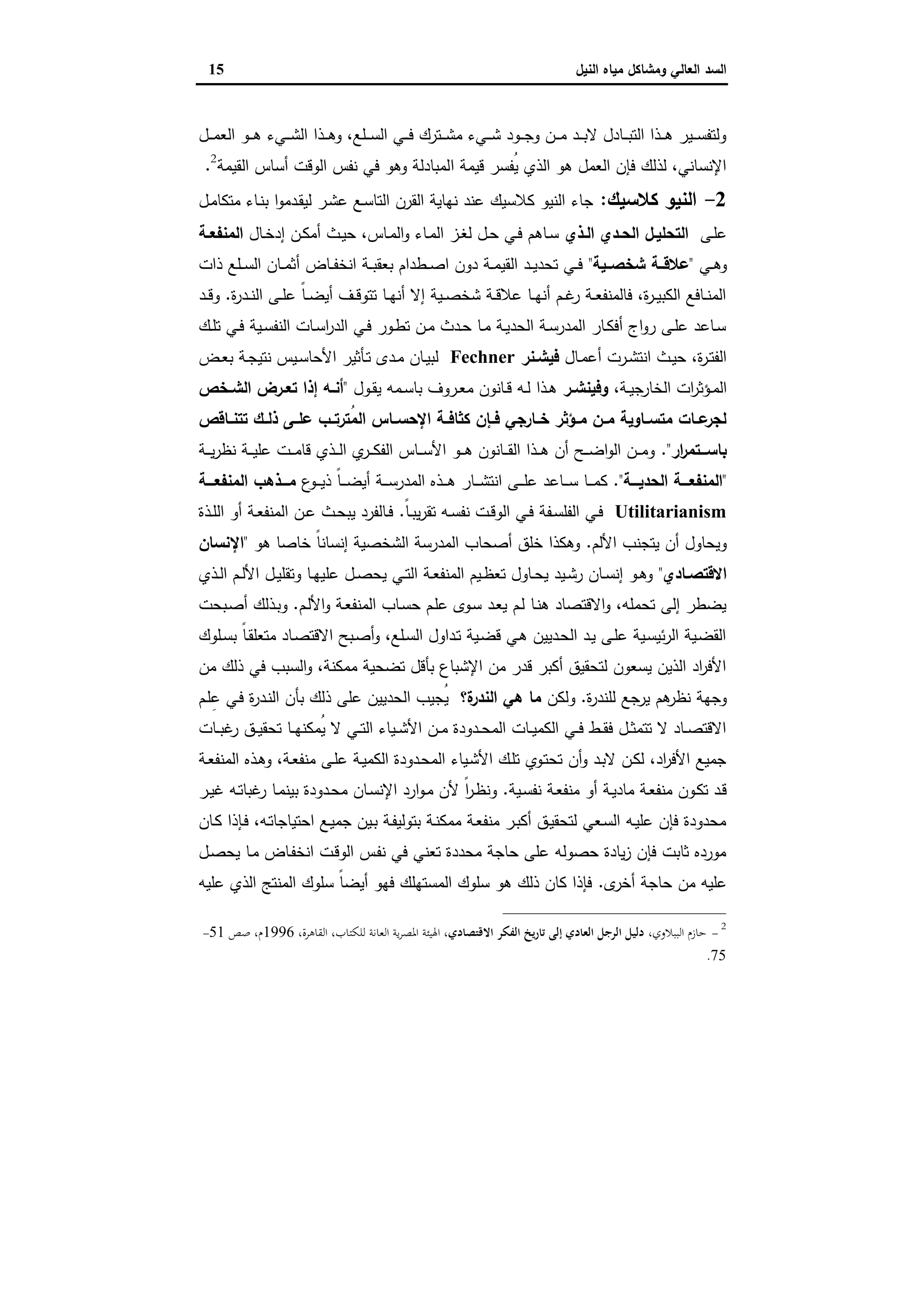 ‫وﻣﺷﺎﻛل‬ ‫اﻟﻌﺎﻟﻲ‬ ‫اﻟﺳد‬‫اﻟﻧﯾل‬ ‫ﻣﯾﺎﻩ‬15
‫ـل‬‫ـ‬‫ـ‬‫ـ‬‫ﻣ‬‫اﻟﻌ‬ ‫ـو‬‫ـ‬‫ـ‬‫ـ‬‫ﻫ‬ ‫ـﻲء‬‫ـ‬‫ـ‬‫ـ‬‫ﺷ‬‫اﻟ‬ ‫ـذا‬‫ـ‬‫ـ‬‫ـ‬‫ﻫ‬‫و‬ ،‫ـﻠﻊ‬‫ـ‬‫ـ‬‫ـ‬‫ﺳ‬‫اﻟ‬ ‫ـﻲ‬‫ـ‬‫ـ‬‫ـ‬‫ﻓ‬ ‫ـﺗرك‬‫ـ‬‫ـ‬‫ـ‬‫ﺷ‬‫ﻣ‬ ‫ـﻲء‬‫ـ‬‫ـ‬‫ـ‬‫ﺷ‬ ‫ـود‬‫ـ‬‫ـ‬‫ـ‬‫ﺟ‬‫و‬ ‫ـن‬‫ـ‬‫ـ‬‫ـ‬‫ﻣ‬ ‫ـد‬‫ـ‬‫ـ‬‫ـ‬‫ﺑ‬‫ﻻ‬ ‫ـﺎدل‬‫ـ‬‫ـ‬‫ـ‬‫ﺑ‬‫اﻟﺗ‬ ‫ـذا‬‫ـ‬‫ـ‬‫ـ‬‫ﻫ‬ ‫ـﯾر‬‫ـ‬‫ـ‬‫ﺳ‬‫وﻟﺗﻔ‬
‫ا‬ ‫ﻗﯾﻣﺔ‬ ‫ُﻔﺳر‬‫ﯾ‬ ‫اﻟذي‬ ‫ﻫو‬ ‫اﻟﻌﻣل‬ ‫ﻓﺈن‬ ‫ﻟذﻟك‬ ،‫اﻹﻧﺳﺎﻧﻲ‬‫اﻟﻘﯾﻣﺔ‬ ‫أﺳﺎس‬ ‫اﻟوﻗت‬ ‫ﻧﻔس‬ ‫ﻓﻲ‬ ‫وﻫو‬ ‫ﻟﻣﺑﺎدﻟﺔ‬2
.
2-‫ﻛﻼﺳﯾك‬ ‫اﻟﻧﯾو‬:‫ـل‬‫ﻣ‬‫ﻣﺗﻛﺎ‬ ‫ـﺎء‬‫ﻧ‬‫ﺑ‬ ‫ا‬‫و‬‫ـدﻣ‬‫ﻘ‬‫ﻟﯾ‬ ‫ـر‬‫ﺷ‬‫ﻋ‬ ‫ـﻊ‬‫ﺳ‬‫اﻟﺗﺎ‬ ‫اﻟﻘرن‬ ‫ﻧﻬﺎﯾﺔ‬ ‫ﻋﻧد‬ ‫ﻛﻼﺳﯾك‬ ‫اﻟﻧﯾو‬ ‫ﺟﺎء‬
‫ـﻰ‬‫ـ‬‫ﻠ‬‫ﻋ‬‫ـذي‬‫ـ‬‫اﻟ‬ ‫ـدي‬‫ـ‬‫اﻟﺣ‬ ‫ـل‬‫ـ‬‫اﻟﺗﺣﻠﯾ‬‫ـﺎل‬‫ـ‬‫ﺧ‬‫إد‬ ‫ـن‬‫ـ‬‫ﻛ‬‫أﻣ‬ ‫ـث‬‫ـ‬‫ﯾ‬‫ﺣ‬ ،‫ـﺎس‬‫ـ‬‫ﻣ‬‫اﻟ‬‫و‬ ‫ـﺎء‬‫ـ‬‫ﻣ‬‫اﻟ‬ ‫ـز‬‫ـ‬‫ﻐ‬‫ﻟ‬ ‫ـل‬‫ـ‬‫ﺣ‬ ‫ـﻲ‬‫ـ‬‫ﻓ‬ ‫ـﺎﻫم‬‫ـ‬‫ﺳ‬‫ـﺔ‬‫ـ‬‫اﻟﻣﻧﻔﻌ‬
‫ـﻲ‬‫ـ‬‫ﻫ‬‫و‬"‫ــﯾﺔ‬‫ـ‬‫ﺷﺧﺻ‬ ‫ــﺔ‬‫ـ‬‫ﻋﻼﻗ‬"‫أ‬ ‫ـﺎض‬‫ـ‬‫ـ‬‫ﻔ‬‫اﻧﺧ‬ ‫ـﺔ‬‫ـ‬‫ـ‬‫ﺑ‬‫ﺑﻌﻘ‬ ‫ـطدام‬‫ـ‬‫ـ‬‫ﺻ‬‫ا‬ ‫دون‬ ‫ـﺔ‬‫ـ‬‫ﻣ‬‫اﻟﻘﯾ‬ ‫ـد‬‫ـ‬‫ـ‬‫ﯾ‬‫ﺗﺣد‬ ‫ـﻲ‬‫ـ‬‫ـ‬‫ﻓ‬‫ذات‬ ‫ـﻠﻊ‬‫ـ‬‫ـ‬‫ﺳ‬‫اﻟ‬ ‫ـﺎن‬‫ـ‬‫ـ‬‫ﻣ‬‫ﺛ‬
‫ة‬‫ر‬‫ـد‬‫ـ‬‫ﻧ‬‫اﻟ‬ ‫ـﻰ‬‫ـ‬‫ﻠ‬‫ﻋ‬ ً‫ﺎ‬‫ـ‬‫ـ‬‫ﺿ‬‫أﯾ‬ ‫ـف‬‫ـ‬‫ﻗ‬‫ﺗﺗو‬ ‫ـﺎ‬‫ـ‬‫ﻬ‬‫أﻧ‬ ‫إﻻ‬ ‫ـﯾﺔ‬‫ـ‬‫ﺻ‬‫ﺷﺧ‬ ‫ـﺔ‬‫ـ‬‫ﻗ‬‫ﻋﻼ‬ ‫ـﺎ‬‫ـ‬‫ﻬ‬‫أﻧ‬ ‫ـم‬‫ـ‬‫ﻏ‬‫ر‬ ‫ـﺔ‬‫ـ‬‫ﻌ‬‫ﻓﺎﻟﻣﻧﻔ‬ ،‫ة‬‫ر‬‫ـ‬‫ـ‬‫ﯾ‬‫اﻟﻛﺑ‬ ‫ـﺎﻓﻊ‬‫ـ‬‫ﻧ‬‫اﻟﻣ‬.‫ـد‬‫ـ‬‫ﻗ‬‫و‬
‫ـك‬‫ـ‬‫ﻠ‬‫ﺗ‬ ‫ـﻲ‬‫ـ‬‫ﻓ‬ ‫ـﯾﺔ‬‫ـ‬‫ﺳ‬‫اﻟﻧﻔ‬ ‫ـﺎت‬‫ـ‬‫ﺳ‬‫ا‬‫ر‬‫اﻟد‬ ‫ـﻲ‬‫ـ‬‫ﻓ‬ ‫ـور‬‫ـ‬‫ط‬‫ﺗ‬ ‫ـن‬‫ـ‬‫ﻣ‬ ‫ـدث‬‫ـ‬‫ﺣ‬ ‫ـﺎ‬‫ـ‬‫ﻣ‬ ‫ـﺔ‬‫ـ‬‫ﯾ‬‫اﻟﺣد‬ ‫ـﺔ‬‫ـ‬‫ﺳ‬‫اﻟﻣدر‬ ‫ـﺎر‬‫ـ‬‫ﻛ‬‫أﻓ‬ ‫اج‬‫و‬‫ر‬ ‫ـﻰ‬‫ـ‬‫ﻠ‬‫ﻋ‬ ‫ـﺎﻋد‬‫ـ‬‫ﺳ‬
‫ـﺎل‬‫ـ‬‫ﻣ‬‫أﻋ‬ ‫ـرت‬‫ـ‬‫ﺷ‬‫اﻧﺗ‬ ‫ـث‬‫ـ‬‫ﯾ‬‫ﺣ‬ ،‫ة‬‫ر‬‫ـ‬‫ـ‬‫ﺗ‬‫اﻟﻔ‬‫ـﻧر‬‫ـ‬‫ﻓﯾﺷ‬Fechner‫ـض‬‫ـ‬‫ﻌ‬‫ﺑ‬ ‫ـﺔ‬‫ـ‬‫ﺟ‬‫ﻧﺗﯾ‬ ‫ـﯾس‬‫ـ‬‫ﺳ‬‫اﻷﺣﺎ‬ ‫ـﺄﺛﯾر‬‫ـ‬‫ﺗ‬ ‫ـدى‬‫ـ‬‫ﻣ‬ ‫ـﺎن‬‫ـ‬‫ﯾ‬‫ﻟﺑ‬
‫ـؤﺛ‬‫ـ‬‫ﻣ‬‫اﻟ‬،‫ـﺔ‬‫ـ‬‫ﯾ‬‫اﻟﺧﺎرﺟ‬ ‫ات‬‫ر‬‫ـر‬‫ـ‬‫وﻓﯾﻧﺷ‬‫ـول‬‫ـ‬‫ﻘ‬‫ﯾ‬ ‫ـﻣﻪ‬‫ـ‬‫ﺳ‬‫ﺑﺎ‬ ‫ـروف‬‫ـ‬‫ﻌ‬‫ﻣ‬ ‫ـﺎﻧون‬‫ـ‬‫ﻗ‬ ‫ـﻪ‬‫ـ‬‫ﻟ‬ ‫ـذا‬‫ـ‬‫ﻫ‬"‫ـﺧص‬‫ـ‬‫اﻟﺷ‬ ‫ـرض‬‫ـ‬‫ﺗﻌ‬ ‫إذا‬ ‫ـﻪ‬‫ـ‬‫أﻧ‬
‫ﺗﺗﻧــﺎﻗص‬ ‫ـك‬‫ـ‬‫ذﻟ‬ ‫ﻋﻠــﻰ‬ ‫ـب‬‫ـ‬‫ُﺗرﺗ‬‫ﻣ‬‫اﻟ‬ ‫اﻹﺣﺳــﺎس‬ ‫ـﺔ‬‫ـ‬‫ﻛﺛﺎﻓ‬ ‫ـﺈن‬‫ـ‬‫ﻓ‬ ‫ﺧــﺎرﺟﻲ‬ ‫ـؤﺛر‬‫ـ‬‫ﻣ‬ ‫ﻣــن‬ ‫ـﺎوﯾﺔ‬‫ـ‬‫ﻣﺗﺳ‬ ‫ـﺎت‬‫ـ‬‫ﻋ‬‫ﻟﺟر‬
‫ار‬‫ر‬‫ﺑﺎﺳـــﺗﻣ‬".‫ـﺔ‬‫ـ‬‫ـ‬‫ـ‬‫ﯾ‬‫ر‬‫ﻧظ‬ ‫ـﺔ‬‫ـ‬‫ـ‬‫ﯾ‬‫ﻋﻠ‬ ‫ـت‬‫ـ‬‫ـ‬‫ﻣ‬‫ﻗﺎ‬ ‫ـذي‬‫ـ‬‫ـ‬‫ﻟ‬‫ا‬ ‫ي‬‫ـر‬‫ـ‬‫ـ‬‫ﻛ‬‫اﻟﻔ‬ ‫ـﺎس‬‫ـ‬‫ـ‬‫ﺳ‬‫اﻷ‬ ‫ـو‬‫ـ‬‫ـ‬‫ـ‬‫ﻫ‬ ‫ـﺎﻧون‬‫ـ‬‫ـ‬‫ﻘ‬‫اﻟ‬ ‫ـذا‬‫ـ‬‫ـ‬‫ﻫ‬ ‫أن‬ ‫ـﺢ‬‫ـ‬‫ـ‬‫ﺿ‬‫ا‬‫و‬‫اﻟ‬ ‫ـن‬‫ـ‬‫ـ‬‫ﻣ‬‫و‬
"‫ـــﺔ‬‫ـ‬‫اﻟﺣدﯾ‬ ‫ـــﺔ‬‫ـ‬‫اﻟﻣﻧﻔﻌ‬".‫ـ‬‫ـ‬‫ـ‬‫ـ‬‫ﻫ‬ ‫ـﺎر‬‫ـ‬‫ـ‬‫ـ‬‫ﺷ‬‫اﻧﺗ‬ ‫ـﻰ‬‫ـ‬‫ـ‬‫ـ‬‫ﻠ‬‫ﻋ‬ ‫ـﺎﻋد‬‫ـ‬‫ـ‬‫ـ‬‫ﺳ‬ ‫ـﺎ‬‫ـ‬‫ـ‬‫ـ‬‫ﻣ‬‫ﻛ‬‫ع‬‫ـو‬‫ـ‬‫ـ‬‫ـ‬‫ﯾ‬‫ذ‬ ً‫ﺎ‬‫ـ‬‫ـ‬‫ـ‬‫ـ‬‫ﺿ‬‫أﯾ‬ ‫ـﺔ‬‫ـ‬‫ـ‬‫ـ‬‫ﺳ‬‫اﻟﻣدر‬ ‫ذﻩ‬‫ـــﺔ‬‫ـ‬‫اﻟﻣﻧﻔﻌ‬ ‫ـــذﻫب‬‫ـ‬‫ﻣ‬
Utilitarianismً‫ﺎ‬‫ـ‬‫ـ‬‫ﺑ‬‫ﯾ‬‫ر‬‫ﺗﻘ‬ ‫ـﻪ‬‫ـ‬‫ﺳ‬‫ﻧﻔ‬ ‫ـت‬‫ـ‬‫ﻗ‬‫اﻟو‬ ‫ـﻲ‬‫ـ‬‫ﻓ‬ ‫ـﻔﺔ‬‫ـ‬‫ﺳ‬‫اﻟﻔﻠ‬ ‫ـﻲ‬‫ـ‬‫ﻓ‬.‫ـذة‬‫ـ‬‫ﻠ‬‫اﻟ‬ ‫أو‬ ‫ـﺔ‬‫ـ‬‫ﻌ‬‫اﻟﻣﻧﻔ‬ ‫ـن‬‫ـ‬‫ﻋ‬ ‫ـث‬‫ـ‬‫ﺣ‬‫ﯾﺑ‬ ‫ـﺎﻟﻔرد‬‫ـ‬‫ﻓ‬
‫اﻷﻟم‬ ‫ﯾﺗﺟﻧب‬ ‫أن‬ ‫وﯾﺣﺎول‬.‫ﻫو‬ ‫ﺧﺎﺻﺎ‬ ً‫ﺎ‬‫إﻧﺳﺎﻧ‬ ‫اﻟﺷﺧﺻﯾﺔ‬ ‫اﻟﻣدرﺳﺔ‬ ‫أﺻﺣﺎب‬ ‫ﺧﻠق‬ ‫وﻫﻛذا‬"‫اﻹﻧﺳﺎن‬
‫ـﺎدي‬‫ـ‬‫اﻻﻗﺗﺻ‬"‫ﻋﻠ‬ ‫ـل‬‫ـ‬‫ﺻ‬‫ﯾﺣ‬ ‫ـﻲ‬‫ـ‬‫ﺗ‬‫اﻟ‬ ‫ـﺔ‬‫ـ‬‫ﻌ‬‫اﻟﻣﻧﻔ‬ ‫ـﯾم‬‫ـ‬‫ظ‬‫ﺗﻌ‬ ‫ـﺎول‬‫ـ‬‫ﺣ‬‫ﯾ‬ ‫ـﯾد‬‫ـ‬‫ﺷ‬‫ر‬ ‫ـﺎن‬‫ـ‬‫ﺳ‬‫إﻧ‬ ‫ـو‬‫ـ‬‫ﻫ‬‫و‬‫ـذي‬‫ـ‬‫ﻟ‬‫ا‬ ‫ـم‬‫ـ‬‫ﻟ‬‫اﻷ‬ ‫ـل‬‫ـ‬‫ﯾ‬‫وﺗﻘﻠ‬ ‫ـﺎ‬‫ـ‬‫ﻬ‬‫ﯾ‬
‫ـم‬‫ﻟ‬‫اﻷ‬‫و‬ ‫ـﺔ‬‫ﻌ‬‫اﻟﻣﻧﻔ‬ ‫ـﺎب‬‫ﺳ‬‫ﺣ‬ ‫ـم‬‫ﻠ‬‫ﻋ‬ ‫ـوى‬‫ﺳ‬ ‫ـد‬‫ﻌ‬‫ﯾ‬ ‫ـم‬‫ﻟ‬ ‫ـﺎ‬‫ﻧ‬‫ﻫ‬ ‫اﻻﻗﺗﺻﺎد‬‫و‬ ،‫ﺗﺣﻣﻠﻪ‬ ‫إﻟﻰ‬ ‫ﯾﺿطر‬.‫ـﺑﺣت‬‫ﺻ‬‫أ‬ ‫ـذﻟك‬‫ﺑ‬‫و‬
‫ـﻠوك‬‫ـ‬‫ﺳ‬‫ﺑ‬ ً‫ﺎ‬‫ـ‬‫ﻘ‬‫ﻣﺗﻌﻠ‬ ‫ـﺎد‬‫ﺻ‬‫اﻻﻗﺗ‬ ‫ـﺑﺢ‬‫ـ‬‫ﺻ‬‫أ‬‫و‬ ،‫ـﻠﻊ‬‫ﺳ‬‫اﻟ‬ ‫ـداول‬‫ﺗ‬ ‫ـﯾﺔ‬‫ـ‬‫ﺿ‬‫ﻗ‬ ‫ـﻲ‬‫ﻫ‬ ‫ـدﯾﯾن‬‫ﺣ‬‫اﻟ‬ ‫ـد‬‫ـ‬‫ﯾ‬ ‫ـﻰ‬‫ﻠ‬‫ﻋ‬ ‫ـﯾﺔ‬‫ﺳ‬‫ﺋﯾ‬‫ر‬‫اﻟ‬ ‫ـﯾﺔ‬‫ﺿ‬‫اﻟﻘ‬
‫ﻓﻲ‬ ‫اﻟﺳﺑب‬‫و‬ ،‫ﻣﻣﻛﻧﺔ‬ ‫ﺗﺿﺣﯾﺔ‬ ‫ﺑﺄﻗل‬ ‫اﻹﺷﺑﺎع‬ ‫ﻣن‬ ‫ﻗدر‬ ‫أﻛﺑر‬ ‫ﻟﺗﺣﻘﯾق‬ ‫ﯾﺳﻌون‬ ‫اﻟذﯾن‬ ‫اد‬‫ر‬‫اﻷﻓ‬‫ﻣن‬ ‫ذﻟك‬
‫ة‬‫ر‬‫ﻟﻠﻧد‬ ‫ﯾرﺟﻊ‬ ‫ﻫم‬‫ﻧظر‬ ‫وﺟﻬﺔ‬.‫وﻟﻛن‬‫ة؟‬‫اﻟﻧدر‬ ‫ﻫﻲ‬ ‫ﻣﺎ‬‫ـم‬‫ﻠ‬ِ‫ﻋ‬ ‫ـﻲ‬‫ﻓ‬ ‫ة‬‫ر‬‫ـد‬‫ﻧ‬‫اﻟ‬ ‫ﺑﺄن‬ ‫ذﻟك‬ ‫ﻋﻠﻰ‬ ‫اﻟﺣدﯾﯾن‬ ‫ُﺟﯾب‬‫ﯾ‬
‫ـﺎت‬‫ـ‬‫ـ‬‫ﺑ‬‫ﻏ‬‫ر‬ ‫ـق‬‫ـ‬‫ـ‬‫ﯾ‬‫ﺗﺣﻘ‬ ‫ـﺎ‬‫ـ‬‫ـ‬‫ﻬ‬‫ُﻣﻛﻧ‬‫ﯾ‬ ‫ﻻ‬ ‫ـﻲ‬‫ـ‬‫ﺗ‬‫اﻟ‬ ‫ـﯾﺎء‬‫ـ‬‫ـ‬‫ﺷ‬‫اﻷ‬ ‫ـن‬‫ـ‬‫ـ‬‫ﻣ‬ ‫ـدودة‬‫ـ‬‫ـ‬‫ﺣ‬‫اﻟﻣ‬ ‫ـﺎت‬‫ـ‬‫ﯾ‬‫اﻟﻛﻣ‬ ‫ـﻲ‬‫ـ‬‫ـ‬‫ﻓ‬ ‫ـط‬‫ـ‬‫ـ‬‫ﻘ‬‫ﻓ‬ ‫ـل‬‫ـ‬‫ـ‬‫ﺛ‬‫ﺗﺗﻣ‬ ‫ﻻ‬ ‫ـﺎد‬‫ـ‬‫ﺻ‬‫اﻻﻗﺗ‬
‫ـ‬‫ﻌ‬‫اﻟﻣﻧﻔ‬ ‫ـذﻩ‬‫ﻫ‬‫و‬ ،‫ـﺔ‬‫ﻌ‬‫ﻣﻧﻔ‬ ‫ـﻰ‬‫ﻠ‬‫ﻋ‬ ‫ـﺔ‬‫ﯾ‬‫اﻟﻛﻣ‬ ‫ـدودة‬‫ﺣ‬‫اﻟﻣ‬ ‫ـﯾﺎء‬‫ﺷ‬‫اﻷ‬ ‫ـك‬‫ﻠ‬‫ﺗ‬ ‫ـوي‬‫ﺗ‬‫ﺗﺣ‬ ‫أن‬‫و‬ ‫ـد‬‫ﺑ‬‫ﻻ‬ ‫ـن‬‫ﻛ‬‫ﻟ‬ ،‫اد‬‫ر‬‫اﻷﻓ‬ ‫ﺟﻣﯾﻊ‬‫ﺔ‬
‫ـﯾﺔ‬‫ـ‬‫ﺳ‬‫ﻧﻔ‬ ‫ـﺔ‬‫ﻌ‬‫ﻣﻧﻔ‬ ‫أو‬ ‫ـﺔ‬‫ـ‬‫ﯾ‬‫ﻣﺎد‬ ‫ـﺔ‬‫ﻌ‬‫ﻣﻧﻔ‬ ‫ـون‬‫ـ‬‫ﻛ‬‫ﺗ‬ ‫ـد‬‫ﻗ‬.‫ـر‬‫ـ‬‫ﯾ‬‫ﻏ‬ ‫ـﻪ‬‫ـ‬‫ﺗ‬‫ﻏﺑﺎ‬‫ر‬ ‫ـﺎ‬‫ﻣ‬‫ﺑﯾﻧ‬ ‫ـدودة‬‫ـ‬‫ﺣ‬‫ﻣ‬ ‫ـﺎن‬‫ﺳ‬‫اﻹﻧ‬ ‫ارد‬‫و‬‫ـ‬‫ـ‬‫ﻣ‬ ‫ﻷن‬ ً‫ا‬‫ر‬‫ـ‬‫ظ‬‫وﻧ‬
‫ـﺎن‬‫ﻛ‬ ‫ـﺈذا‬‫ﻓ‬ ،‫ـﻪ‬‫ﺗ‬‫اﺣﺗﯾﺎﺟﺎ‬ ‫ـﻊ‬‫ﯾ‬‫ﺟﻣ‬ ‫ـﯾن‬‫ﺑ‬ ‫ـﺔ‬‫ﻔ‬‫ﺑﺗوﻟﯾ‬ ‫ـﺔ‬‫ﻧ‬‫ﻣﻣﻛ‬ ‫ـﺔ‬‫ﻌ‬‫ﻣﻧﻔ‬ ‫ـر‬‫ﺑ‬‫أﻛ‬ ‫ـق‬‫ﯾ‬‫ﻟﺗﺣﻘ‬ ‫ـﻌﻲ‬‫ﺳ‬‫اﻟ‬ ‫ـﻪ‬‫ﯾ‬‫ﻋﻠ‬ ‫ﻓﺈن‬ ‫ﻣﺣدودة‬
‫ـل‬‫ﺻ‬‫ﯾﺣ‬ ‫ـﺎ‬‫ﻣ‬ ‫ـﺎض‬‫ﻔ‬‫اﻧﺧ‬ ‫ـت‬‫ﻗ‬‫اﻟو‬ ‫ـس‬‫ﻔ‬‫ﻧ‬ ‫ﻓﻲ‬ ‫ﺗﻌﻧﻲ‬ ‫ﻣﺣددة‬ ‫ﺣﺎﺟﺔ‬ ‫ﻋﻠﻰ‬ ‫ﺣﺻوﻟﻪ‬ ‫ﯾﺎدة‬‫ز‬ ‫ﻓﺈن‬ ‫ﺛﺎﺑت‬ ‫ﻣوردﻩ‬
‫ﺣﺎﺟ‬ ‫ﻣن‬ ‫ﻋﻠﯾﻪ‬‫ى‬‫أﺧر‬ ‫ﺔ‬.‫ﻋﻠﯾﻪ‬ ‫اﻟذي‬ ‫اﻟﻣﻧﺗﺞ‬ ‫ﺳﻠوك‬ ً‫ﺎ‬‫أﯾﺿ‬ ‫ﻓﻬو‬ ‫اﻟﻣﺳﺗﻬﻠك‬ ‫ﺳﻠوك‬ ‫ﻫو‬ ‫ذﻟك‬ ‫ﻛﺎن‬ ‫ﻓﺈذا‬
2
-،‫اﻟﺒﺒﻼوي‬ ‫ﺣﺎزم‬‫اﻻﻗﺘﺼﺎدي‬ ‫اﻟﻔﻜﺮ‬ ‫ﻳﺦ‬‫ر‬‫ﺗﺎ‬ ‫إﻟﻰ‬ ‫اﻟﻌﺎدي‬ ‫اﻟﺮﺟﻞ‬ ‫دﻟﻴﻞ‬‫ﻟﻠ‬ ‫اﻟﻌﺎﻧﺔ‬ ‫ﻳﺔ‬‫ﺮ‬‫اﳌﺼ‬ ‫اﳍﻴﺌﺔ‬ ،‫اﻟﻘﺎﻫﺮة‬ ،‫ﻜﺘﺎب‬،1996‫ﺻﺺ‬ ،‫م‬51-
75.
 